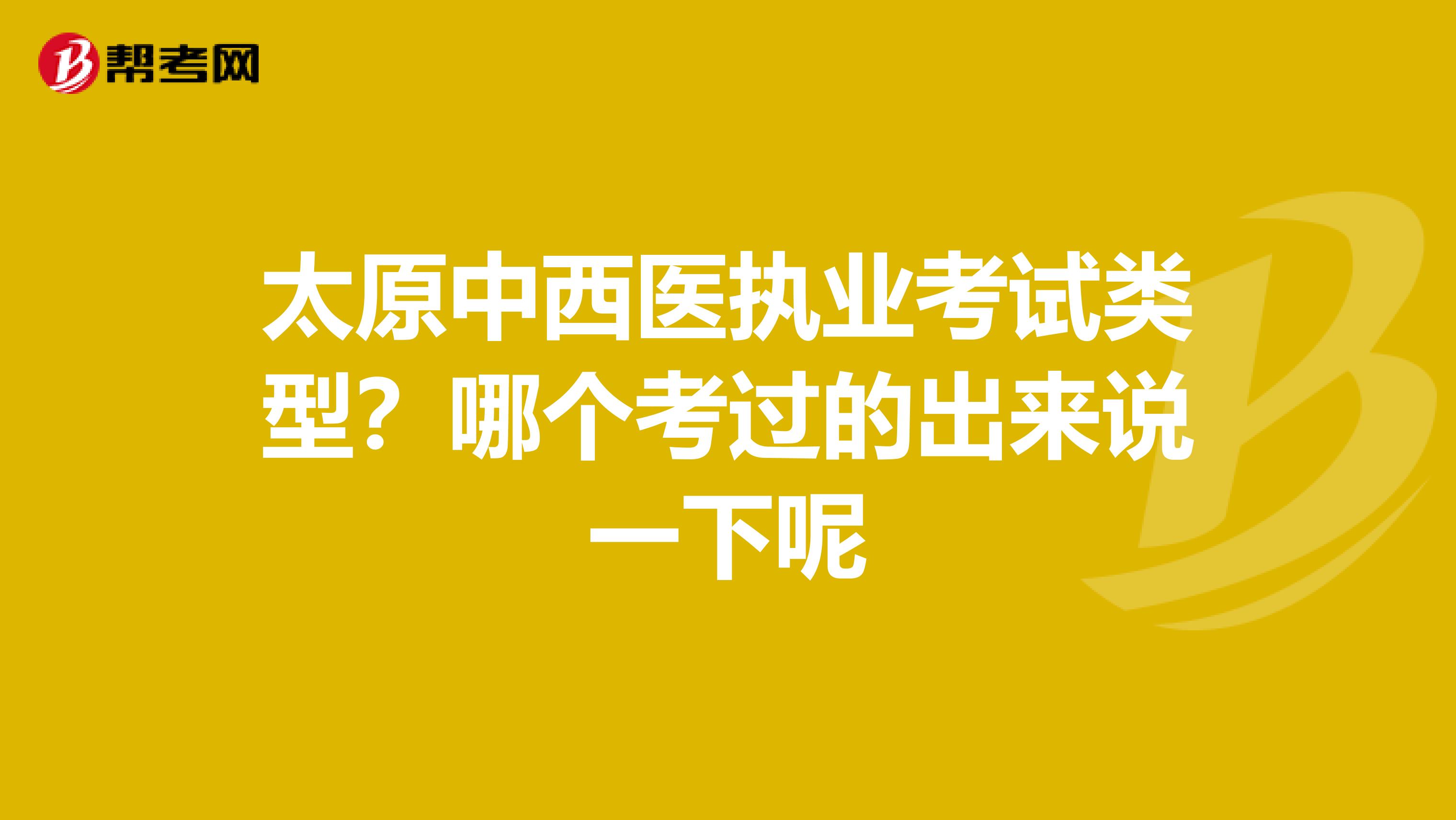 太原中西医执业考试类型？哪个考过的出来说一下呢