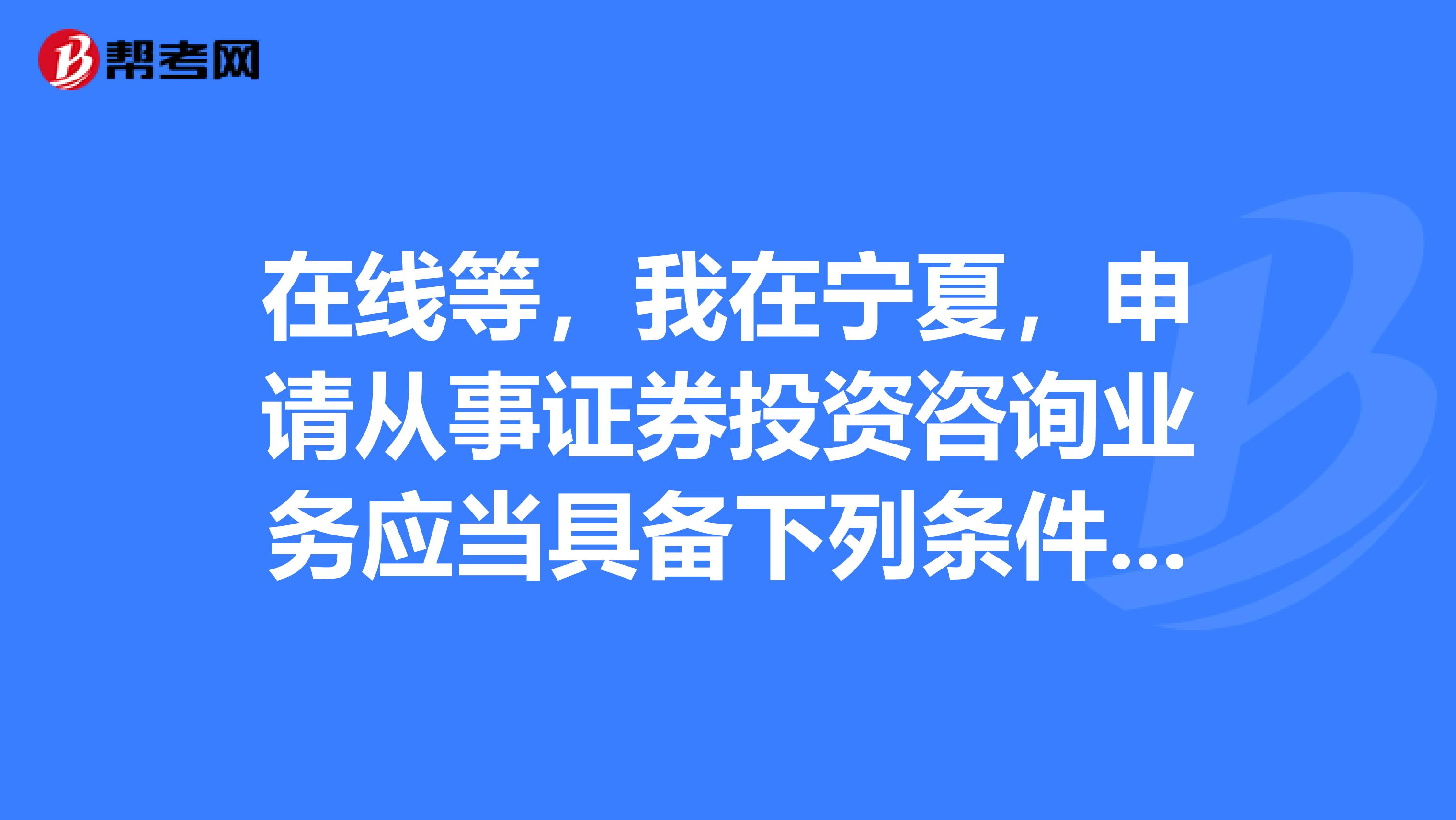 在線等，我在寧夏，申請從事證券投資咨詢業(yè)務(wù)應(yīng)當具備下列條件，我想要去考，求解答