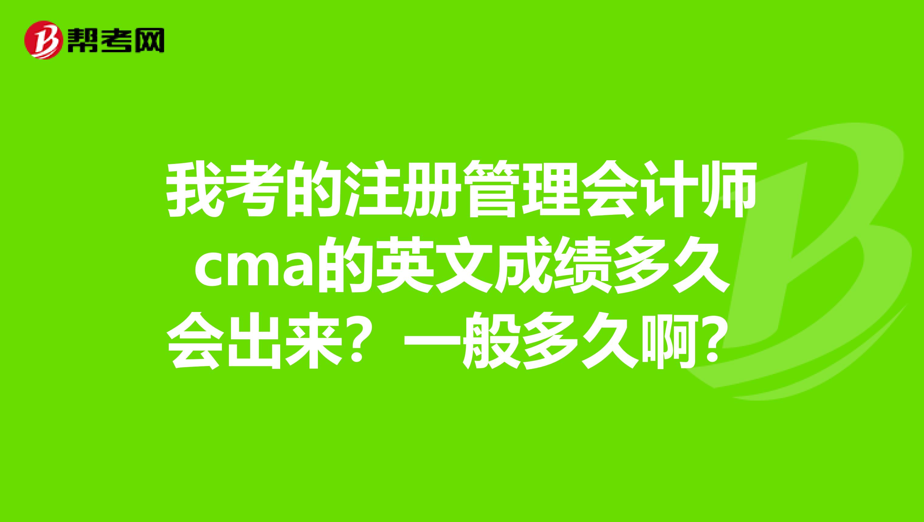 我考的注册管理会计师cma的英文成绩多久会出来?一般多久啊?