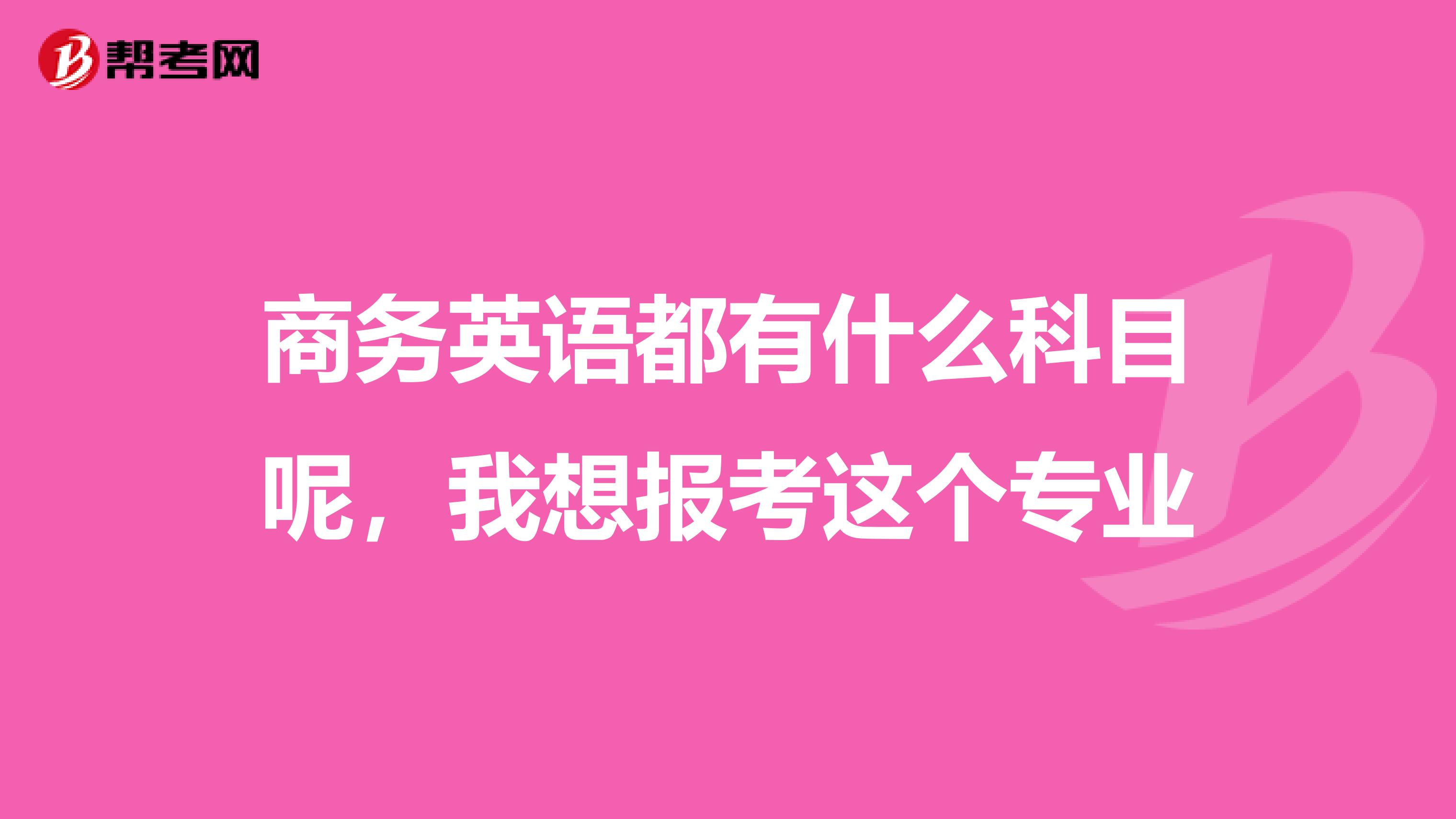 商务英语都有什么科目呢，我想报考这个专业