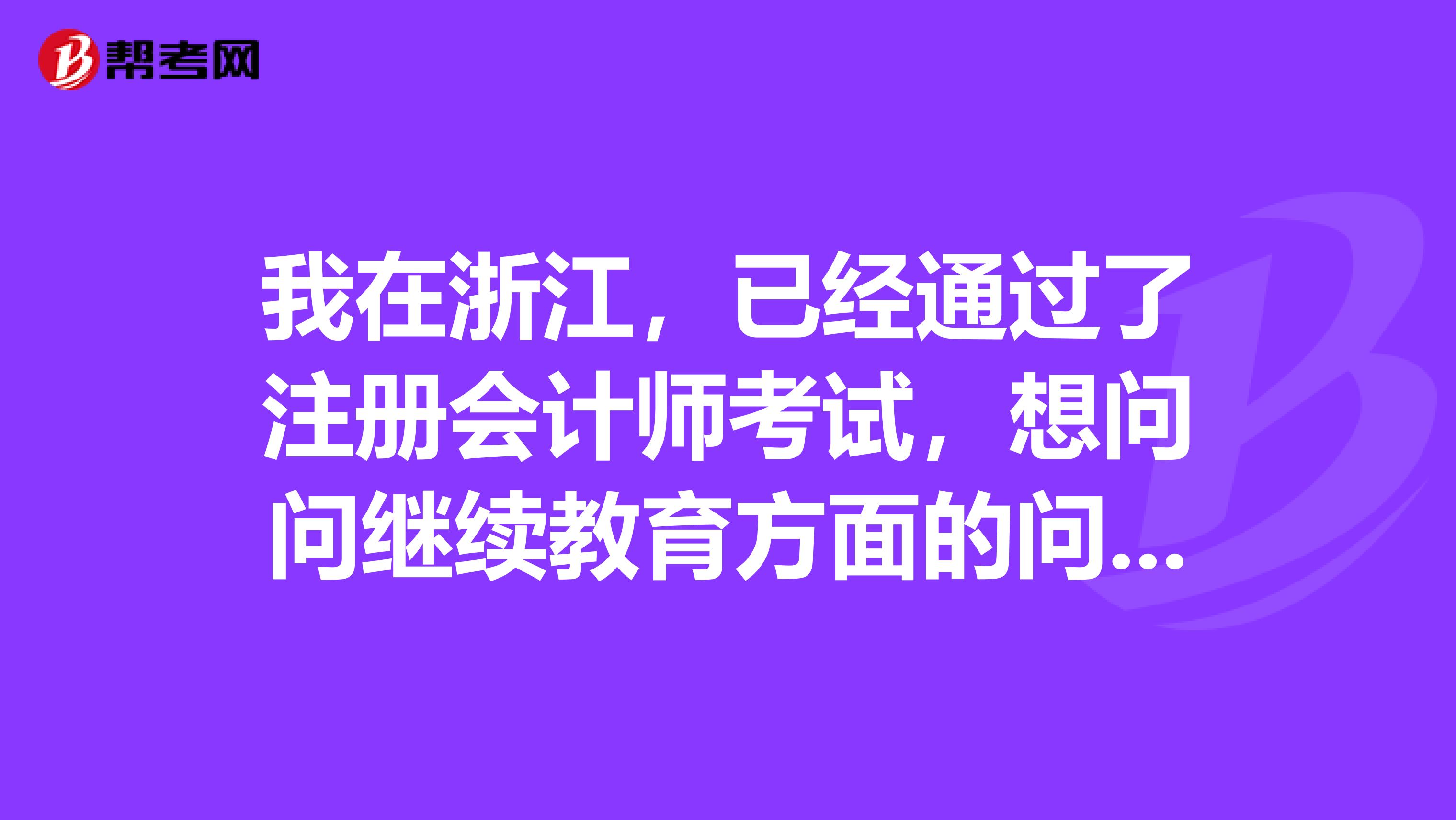 我在浙江，已經(jīng)通過了注冊會計師考試，想問問繼續(xù)教育方面的問題，怎么去的學(xué)分呢？