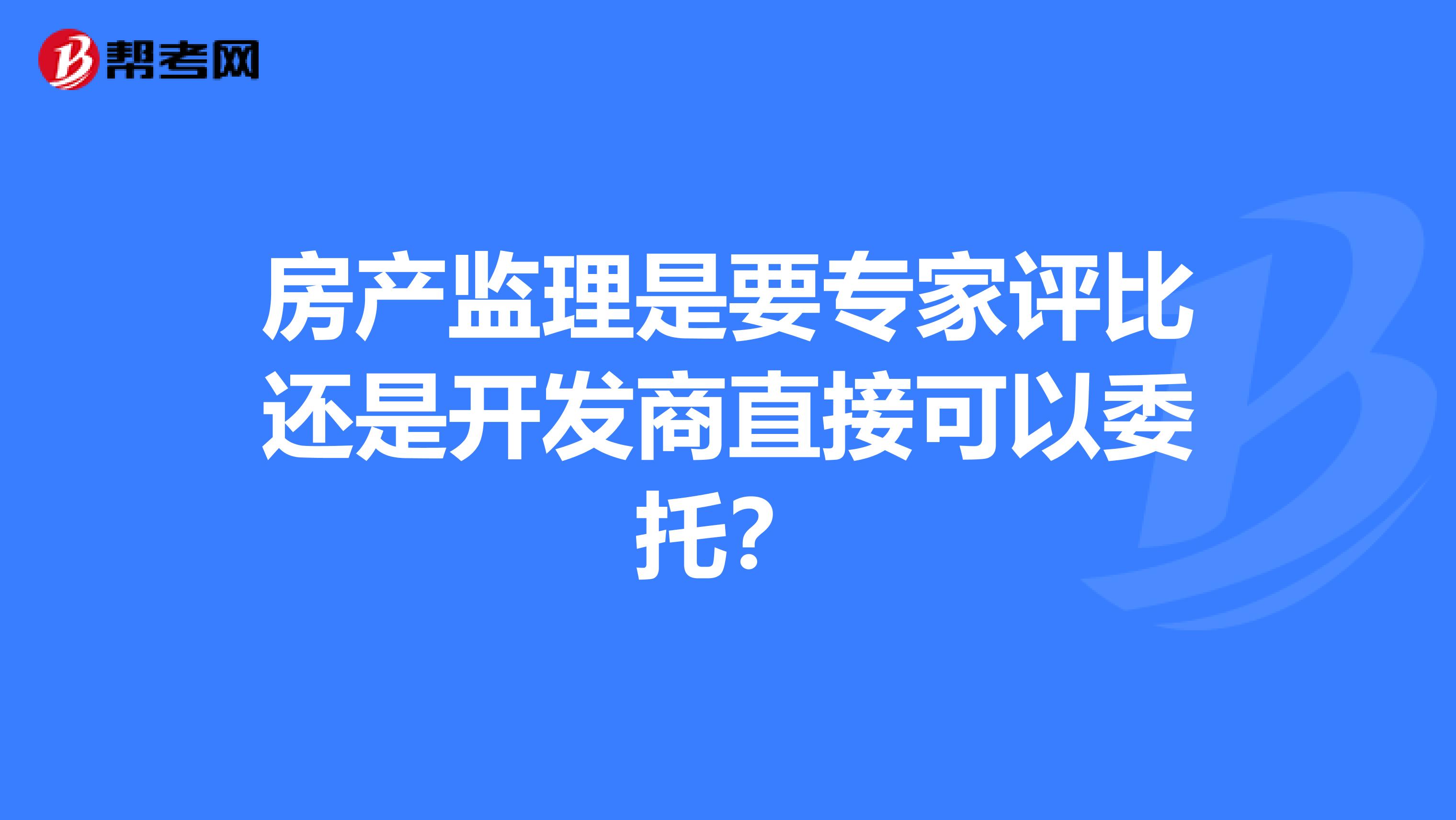 房产监理是要专家评比还是开发商直接可以委托？