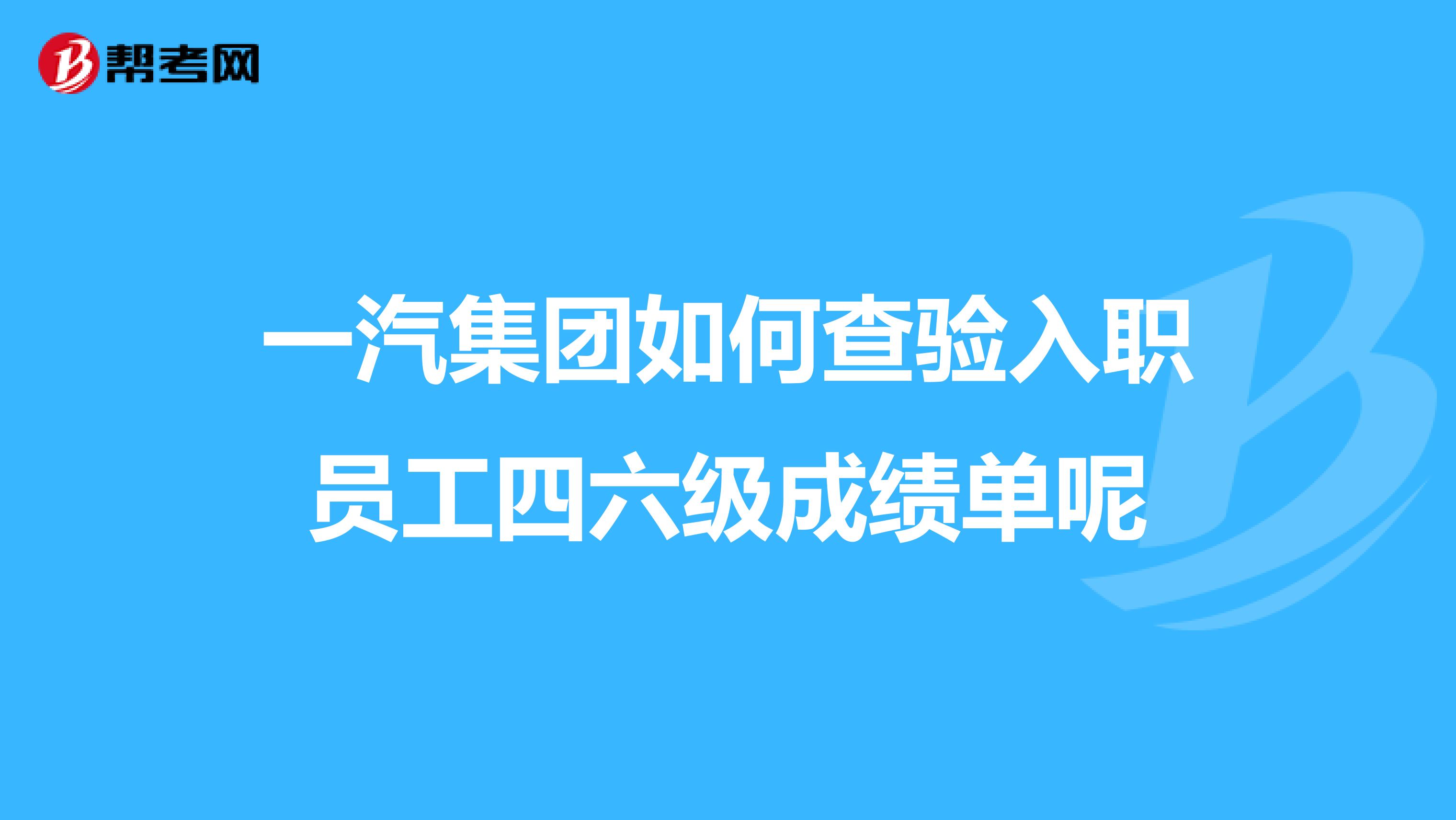 一汽集团如何查验入职员工四六级成绩单呢