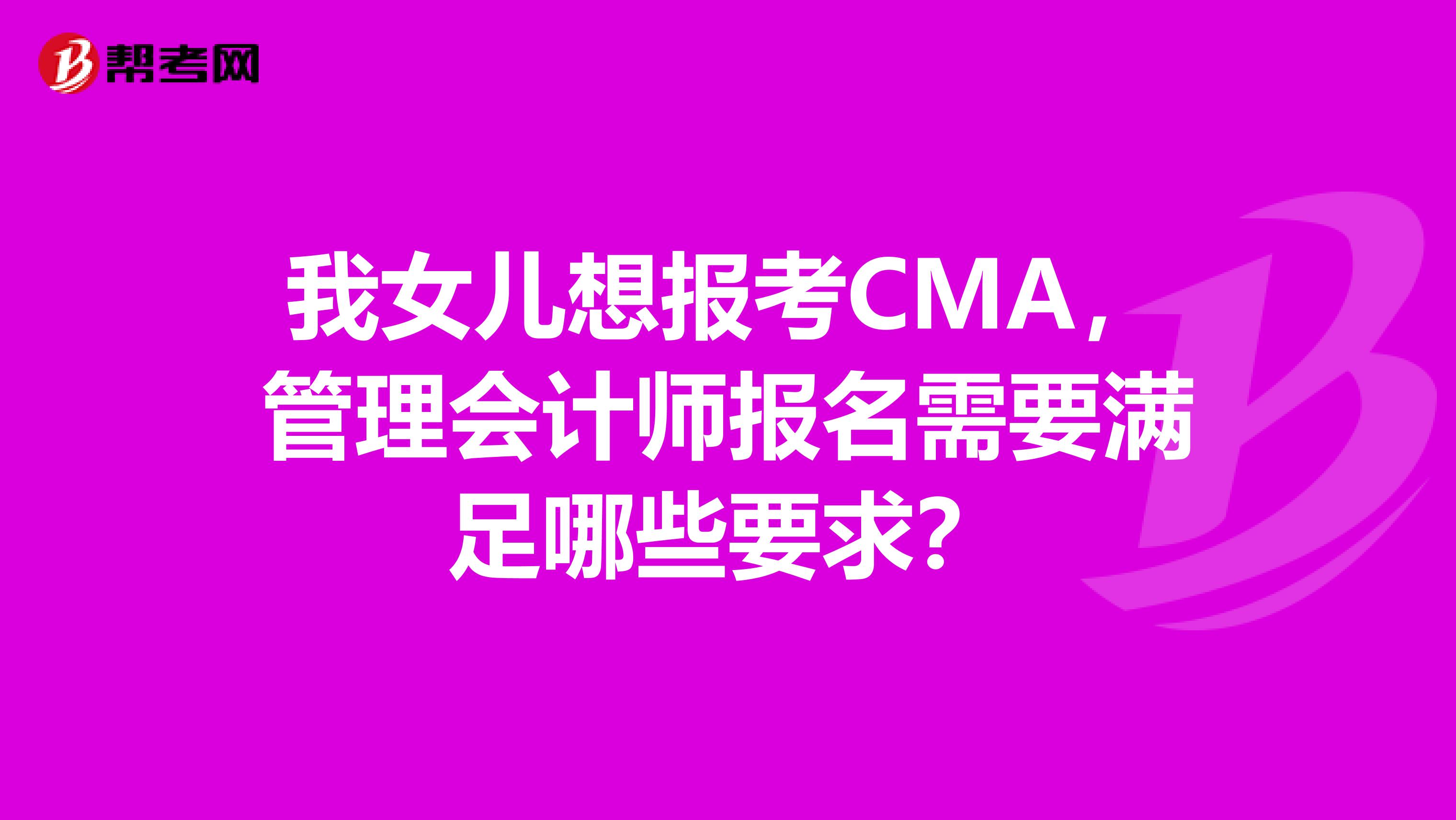 我女儿想报考CMA,管理会计师报名需要满足哪些要求?