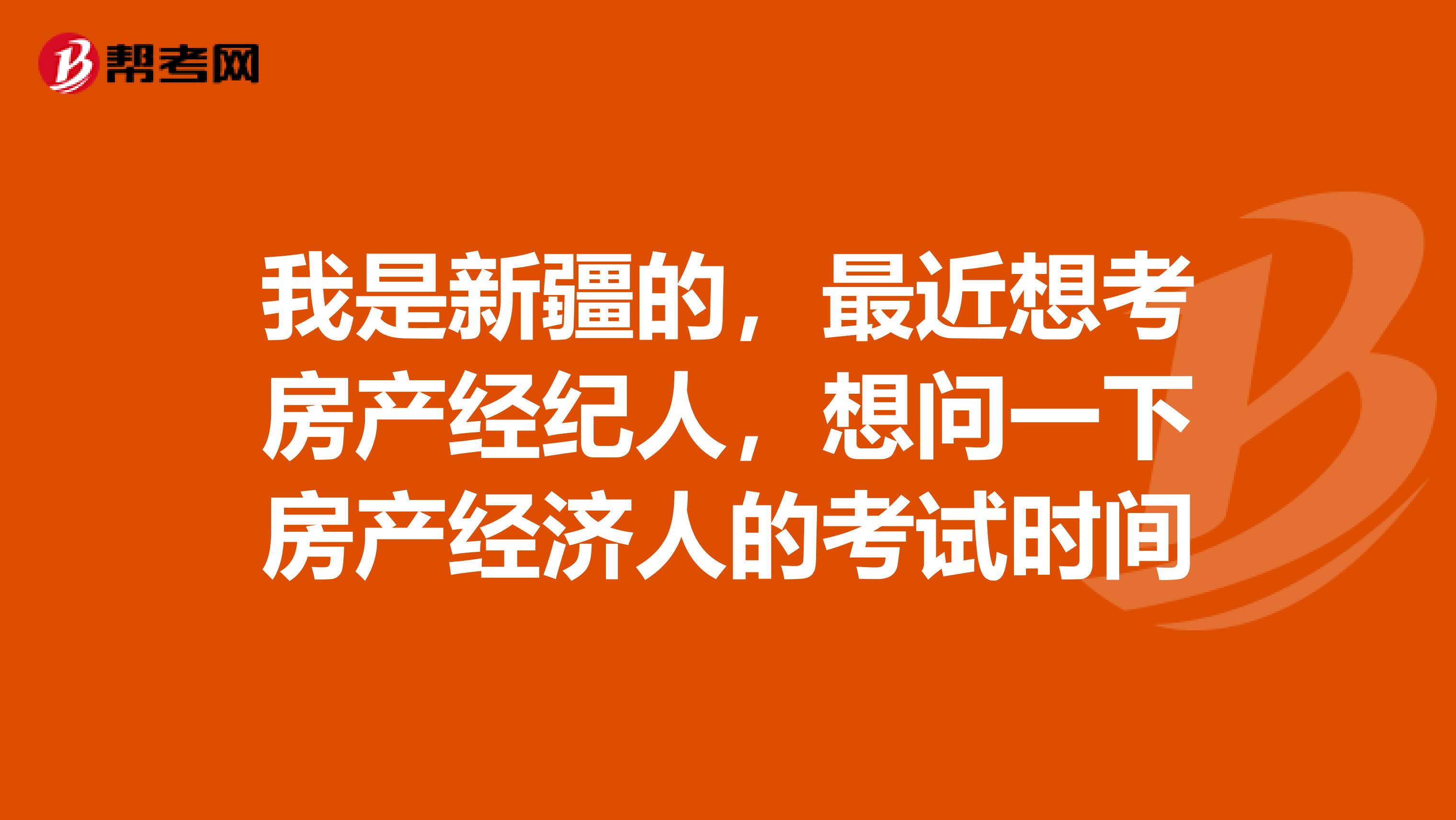 我是新疆的，最近想考房产经纪人，想问一下房产经济人的考试时间