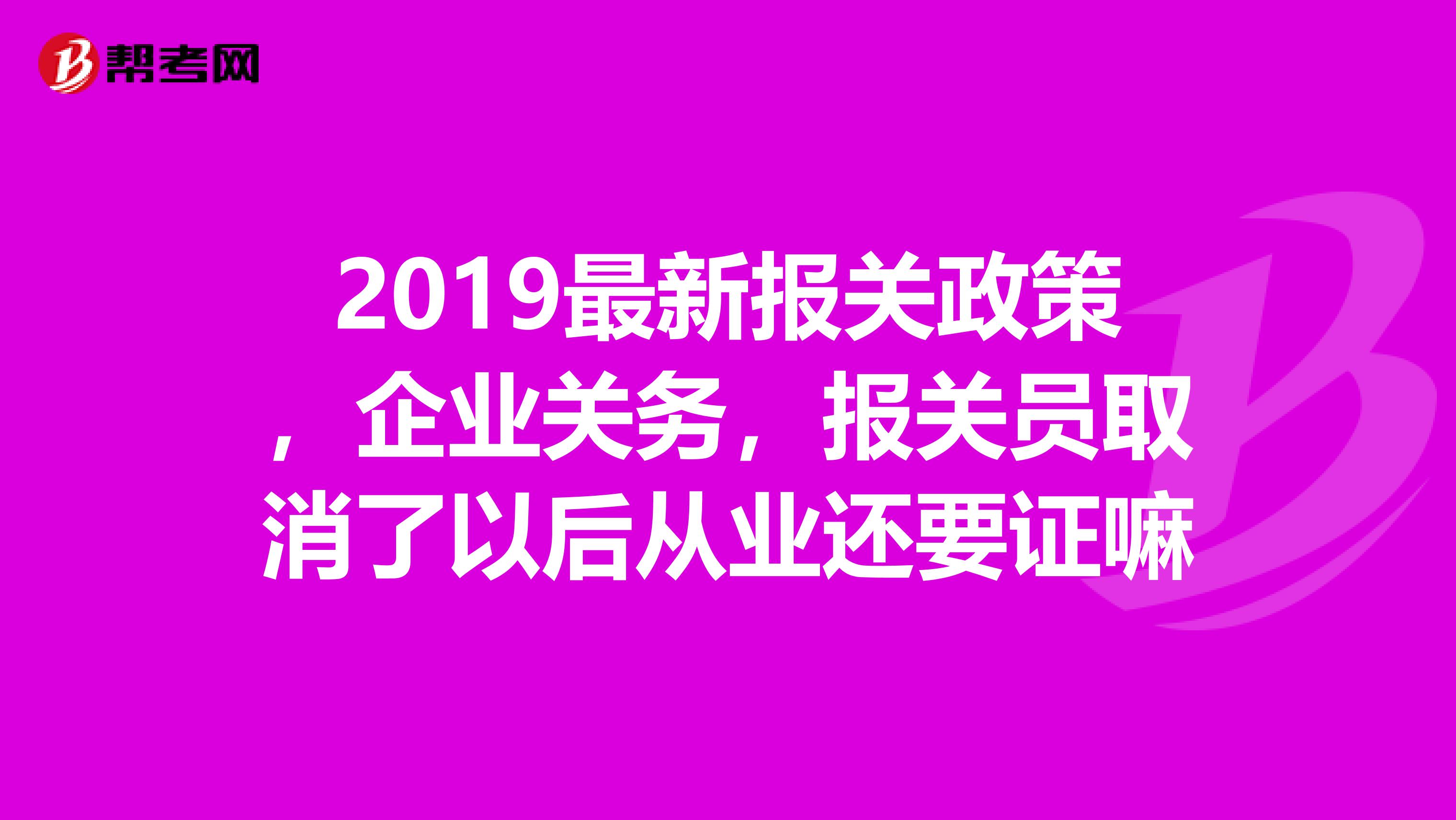 2019最新报关政策，企业关务，报关员取消了以后从业还要证嘛