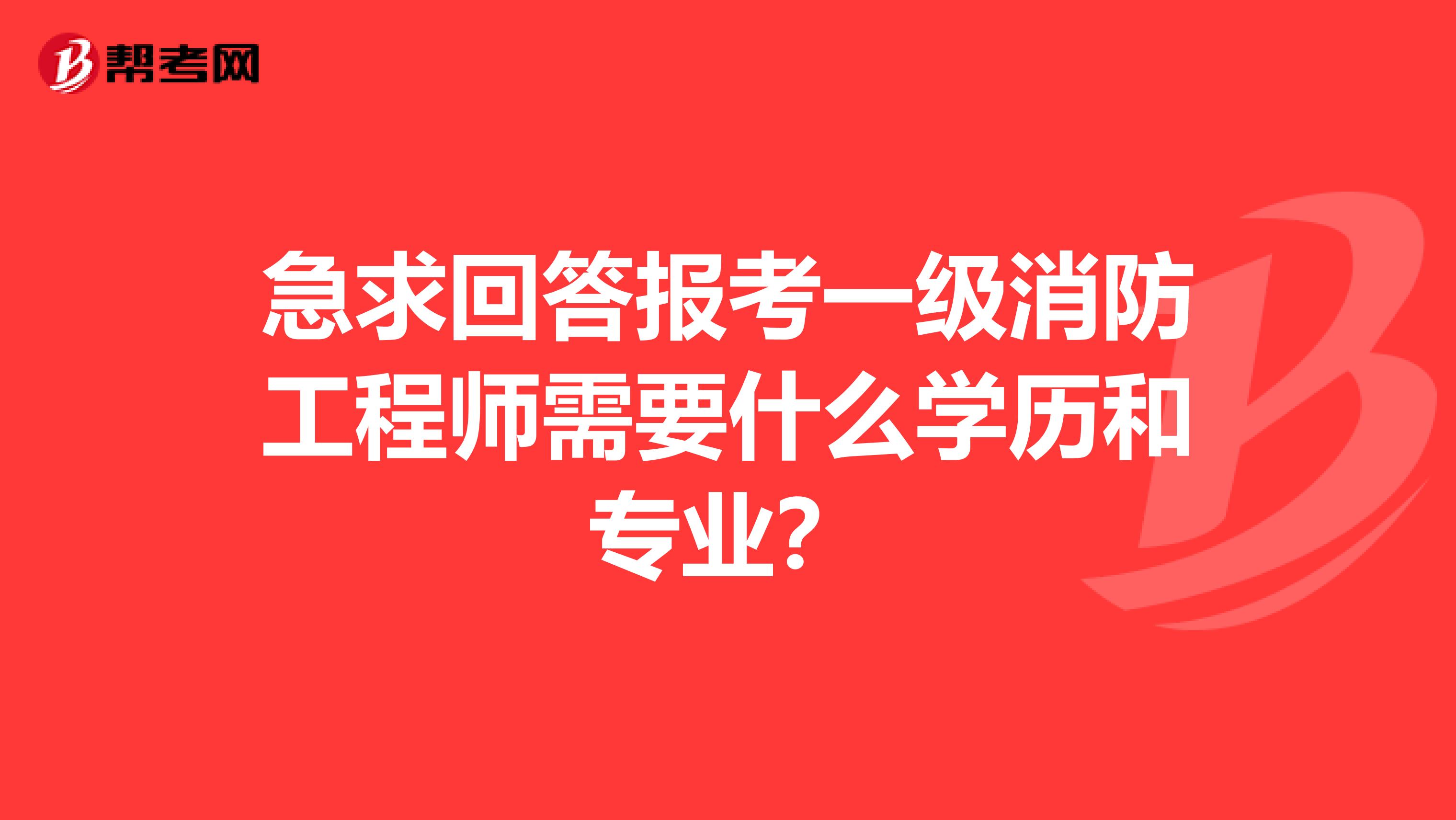 急求回答报考一级消防工程师需要什么学历和专业？