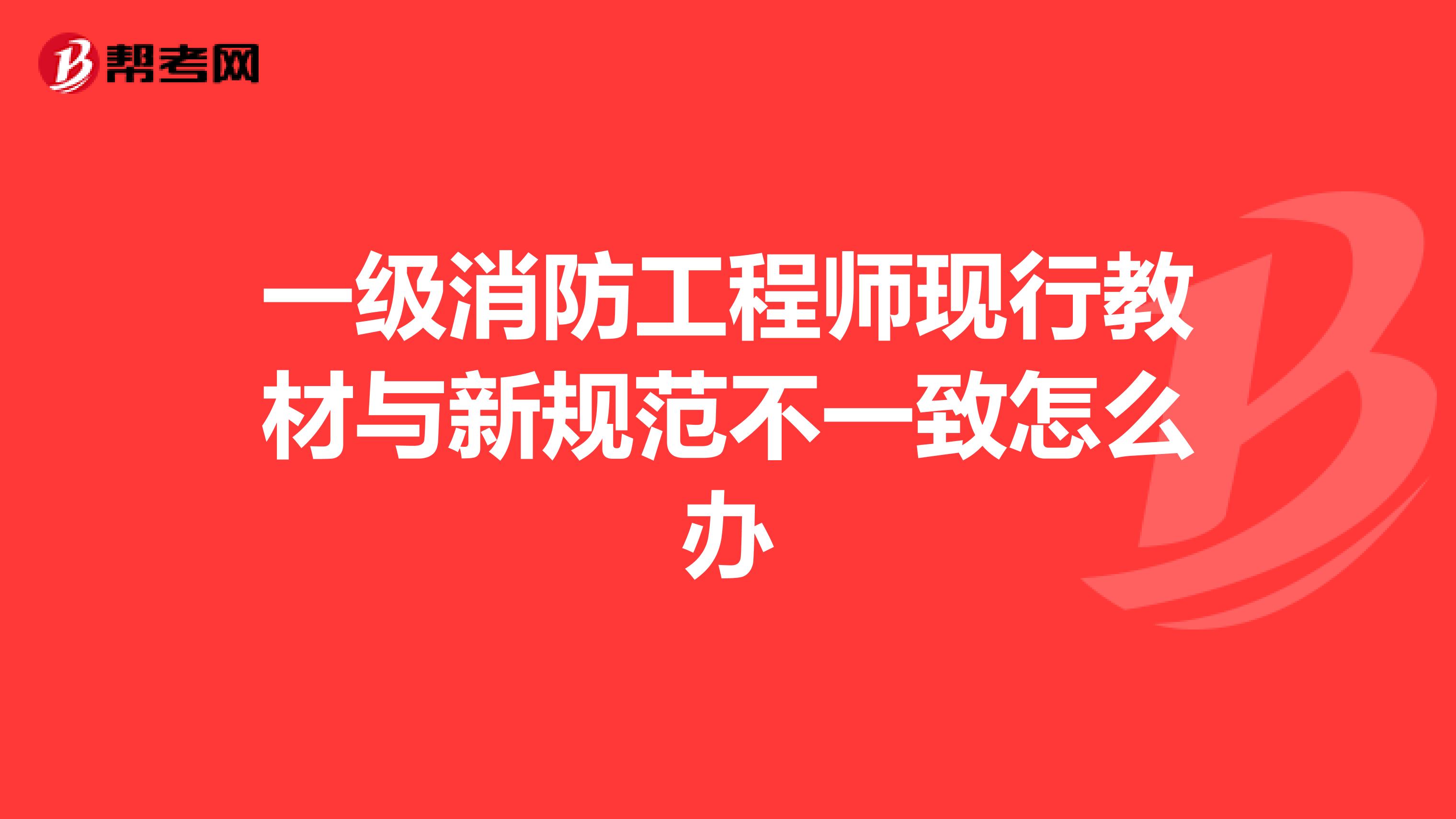 一级消防工程师现行教材与新规范不一致怎么办