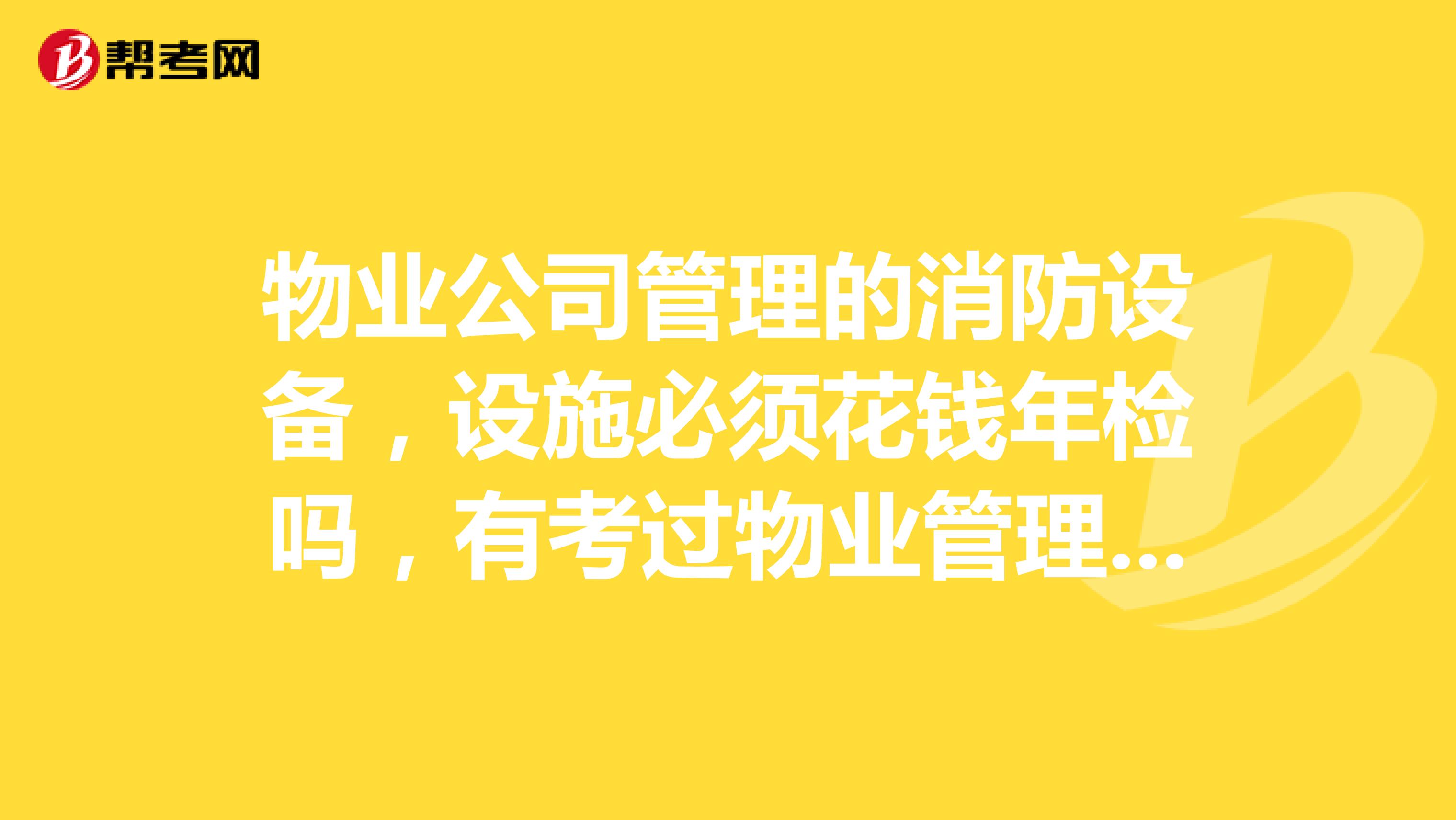 物业公司管理的消防设备,设施必须花钱年检吗,有考过物业管理师的朋友告知一下