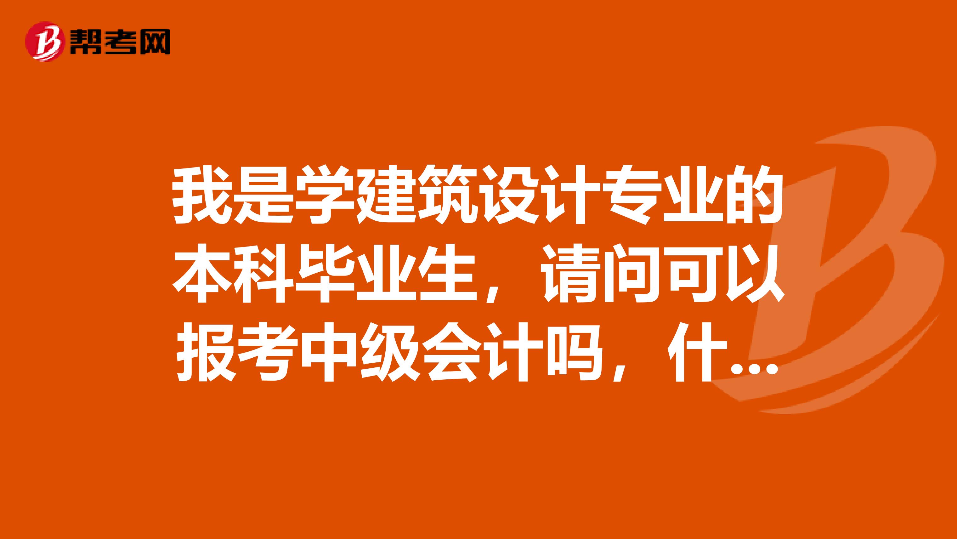 我是学建筑设计专业的本科毕业生，请问可以报考中级会计吗，什么时候可以报名呢