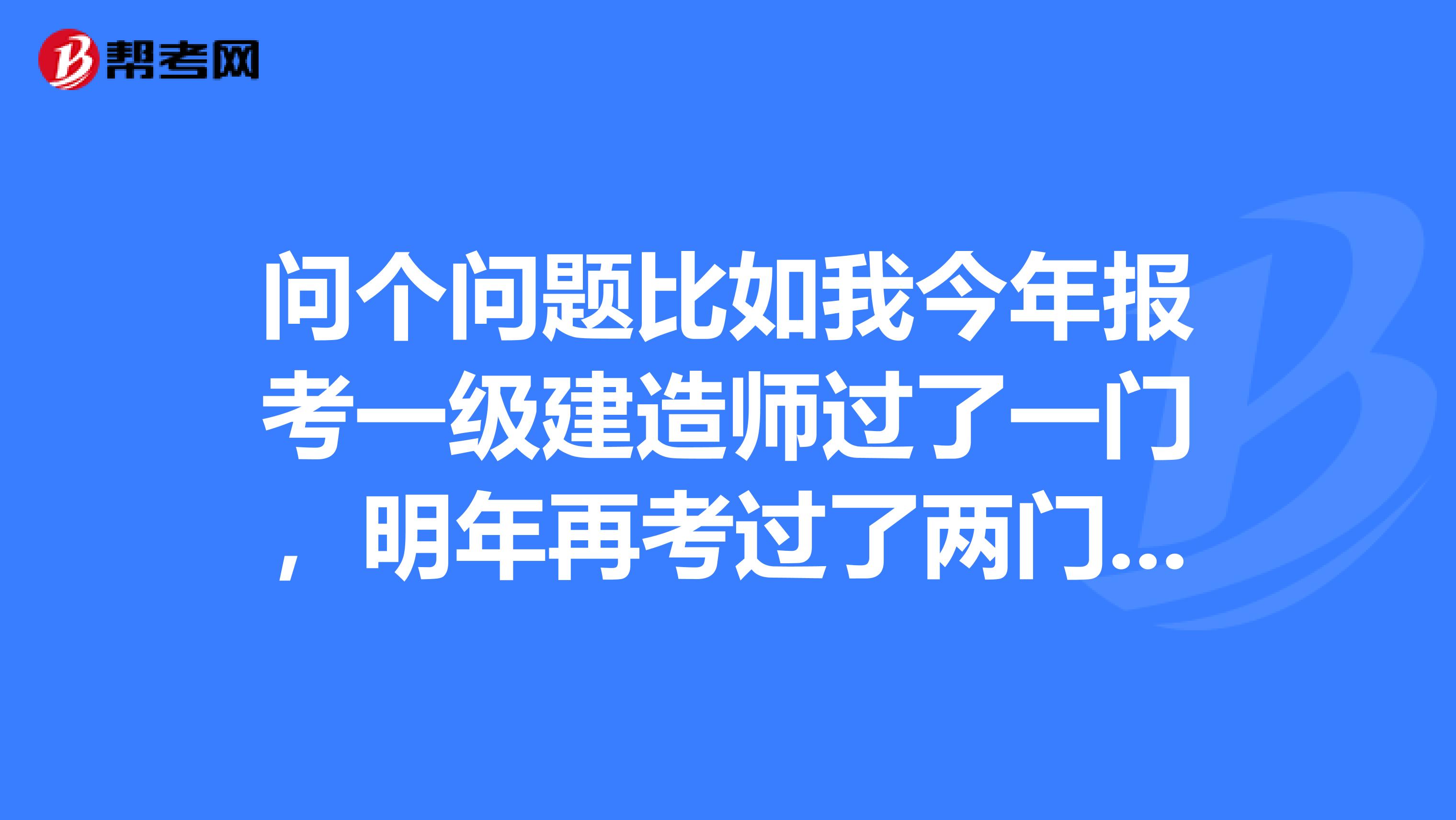 问个问题比如我今年报考一级建造师过了一门，明年再考过了两门哪后年是需要重新报考还是明年的那两门