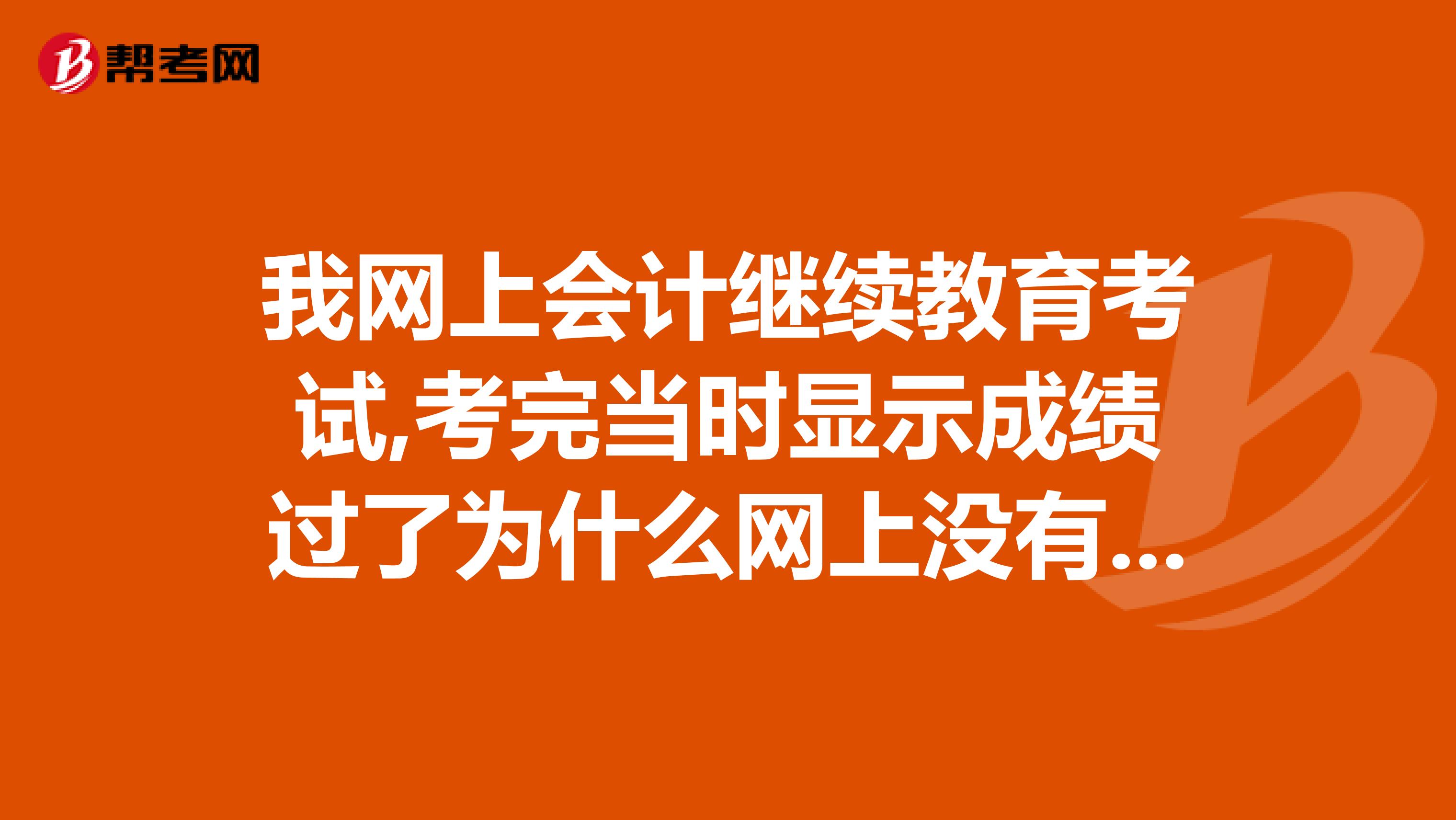 我網上會計繼續教育考試,考完當時顯示成績過了為什么網上沒有我的成績？