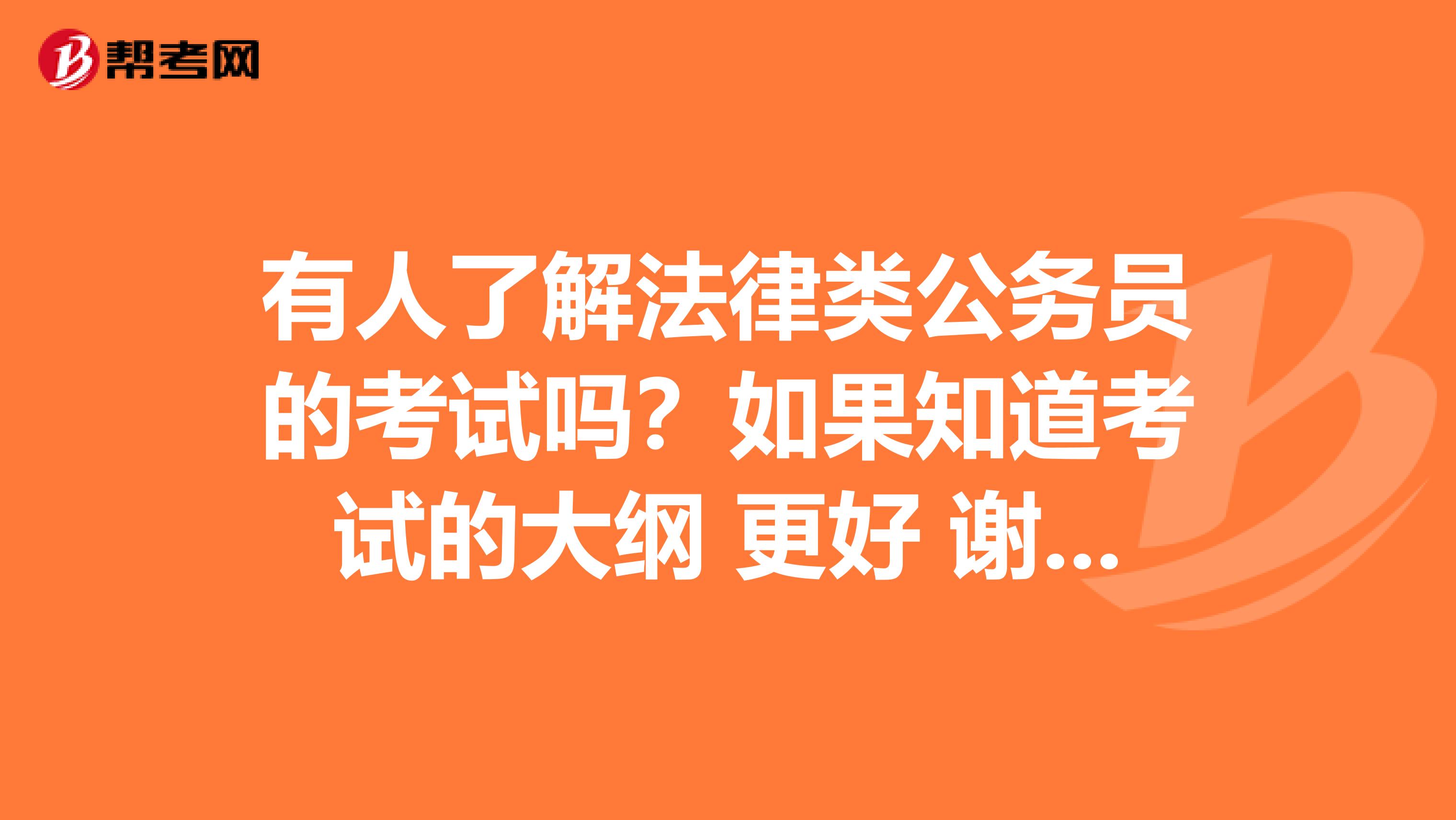 有人了解法律类公务员的考试吗？如果知道考试的大纲 更好 谢谢啦