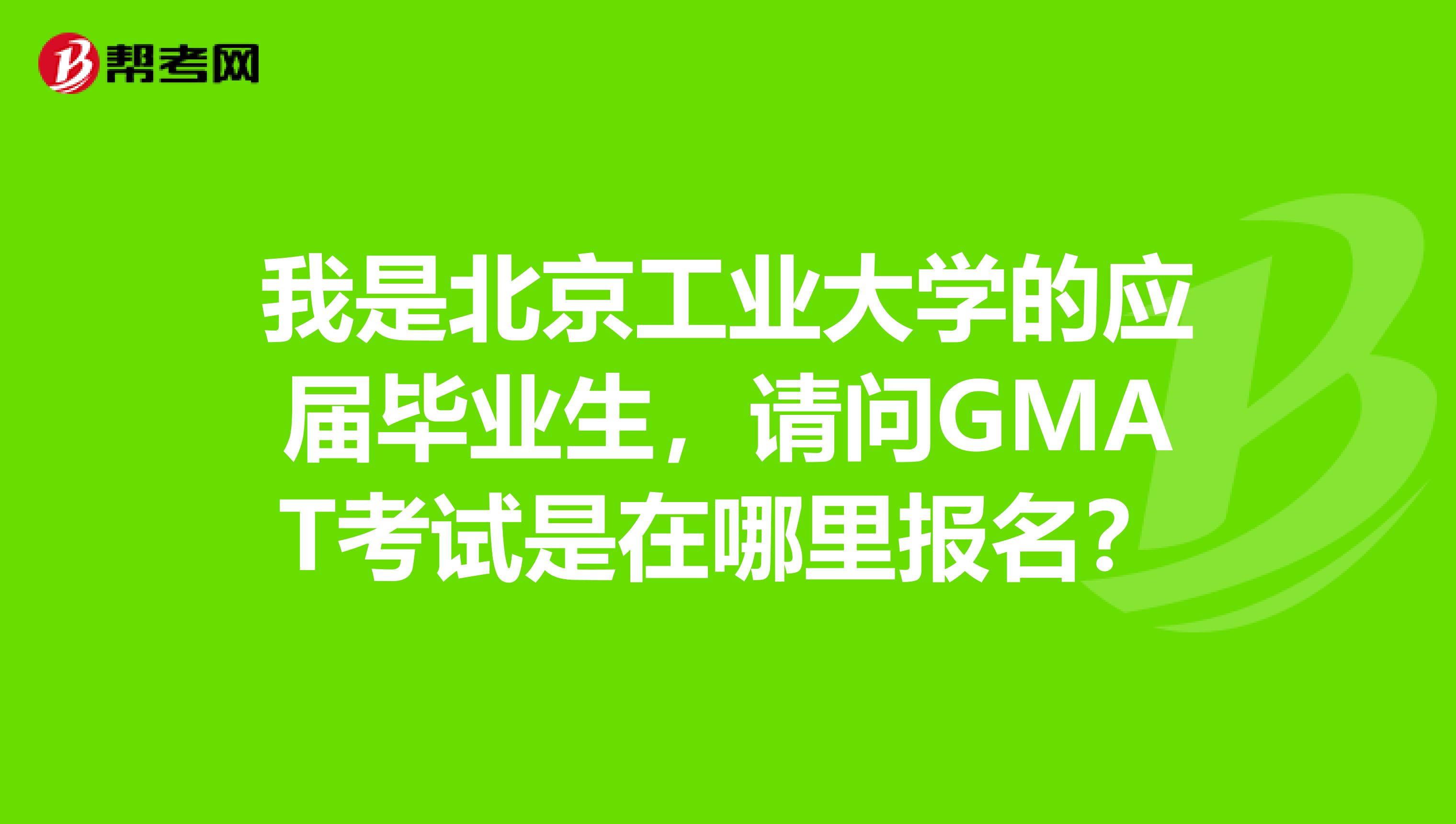 我是北京工業(yè)大學(xué)的應(yīng)屆畢業(yè)生，請(qǐng)問(wèn)GMAT考試是在哪里報(bào)名？