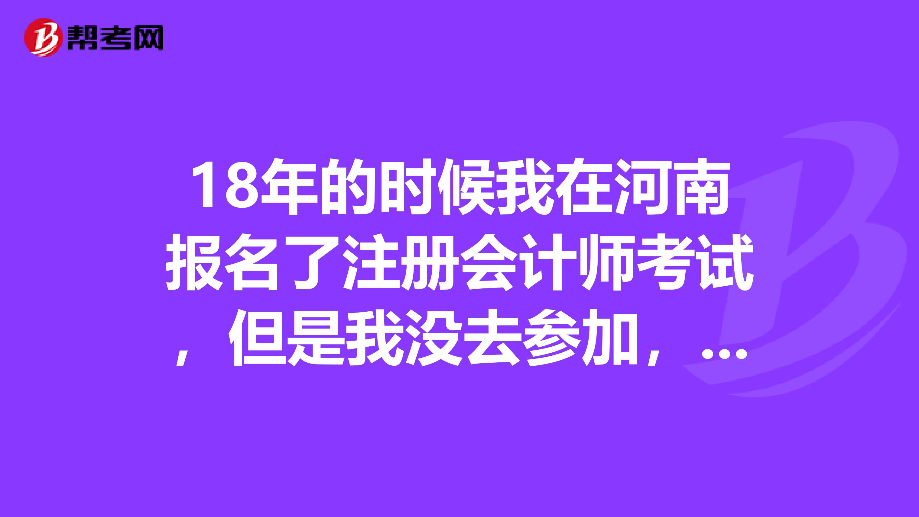18年的時候我在河南報名了注冊會計師考試，但是我沒去參加，今年報名算新考生還是老考生呢，需要注冊嗎？