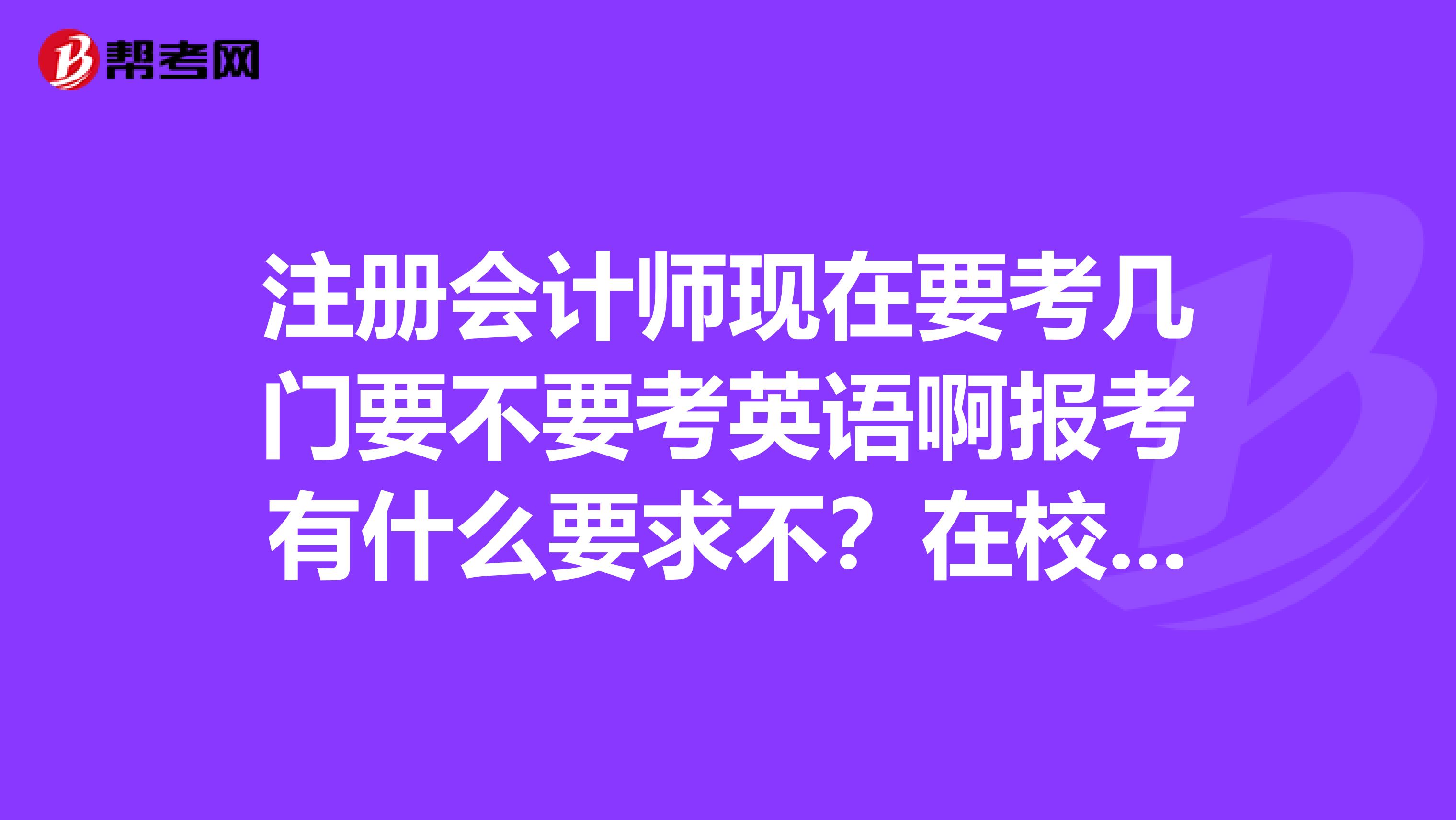 注冊會計師現在要考幾門要不要考英語啊報考有什么要求不？在校學生不能考？