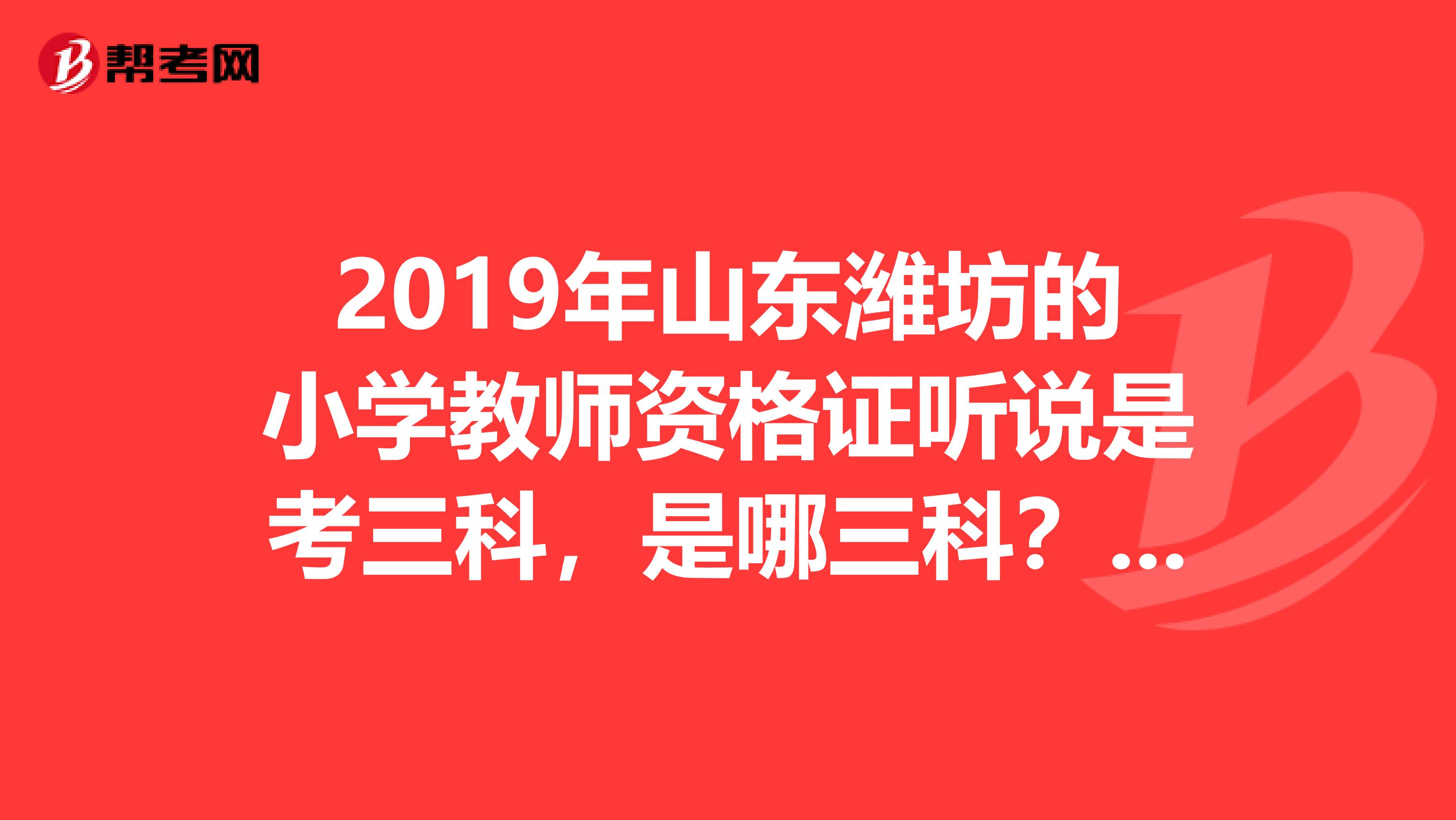 2019年山东潍坊的小学教师资格证听说是考三科，是哪三科？到哪个网站查询？