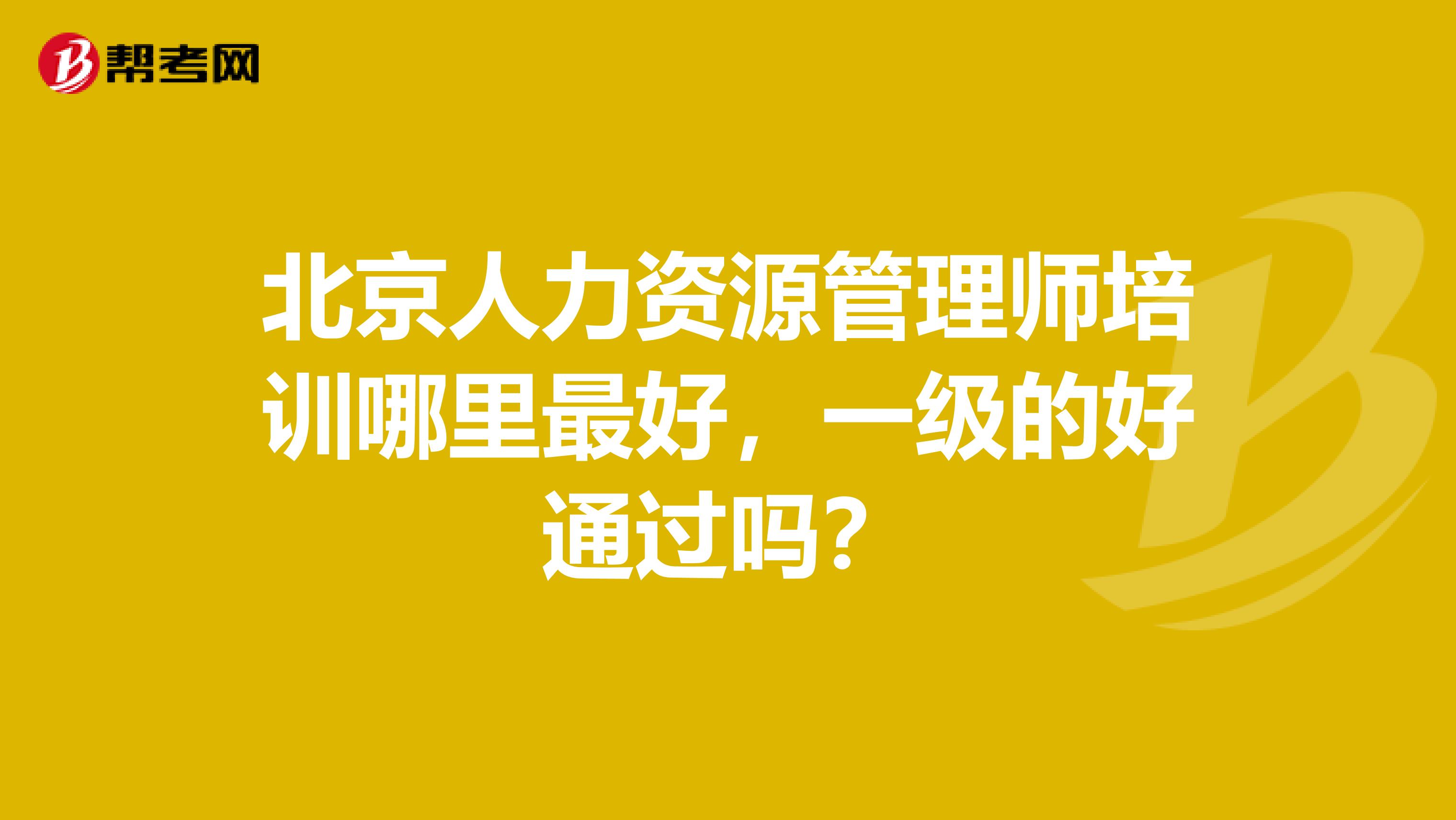 北京人力资源管理师培训哪里最好，一级的好通过吗？