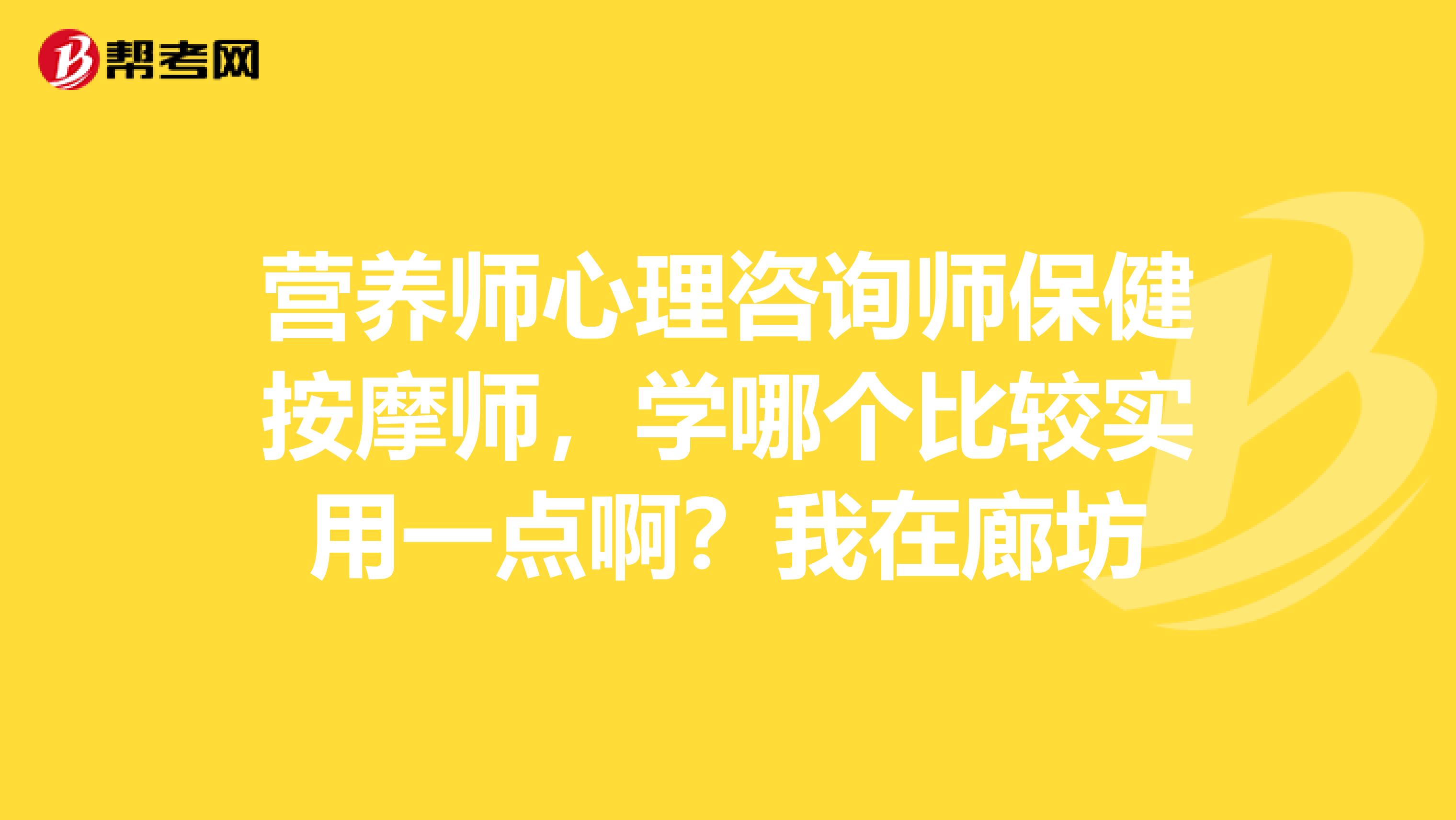 营养师心理咨询师保健按摩师,学哪个比较实用一点啊?我在廊坊