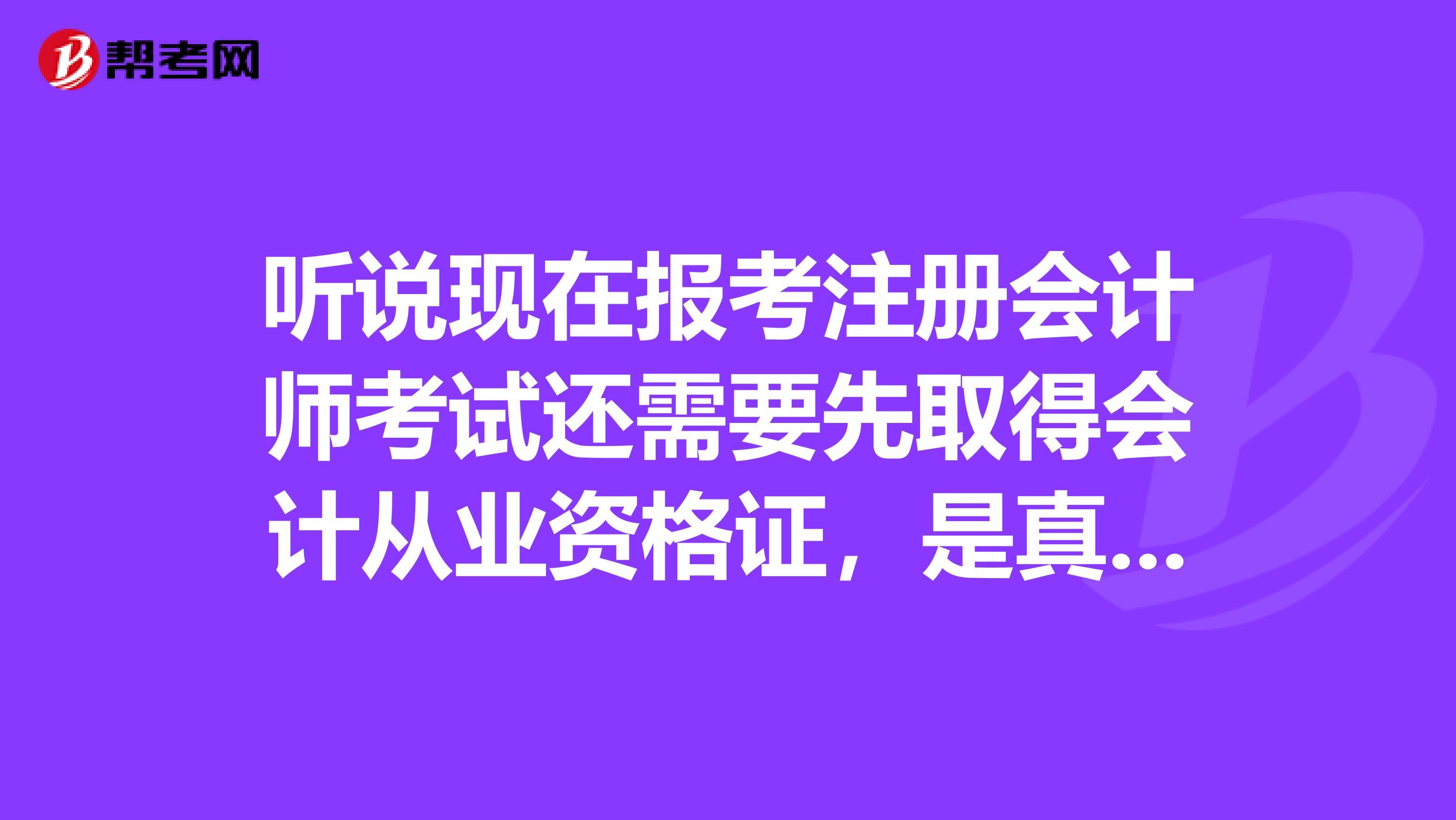 聽說現(xiàn)在報考注冊會計師考試還需要先取得會計從業(yè)資格證，是真的嗎？