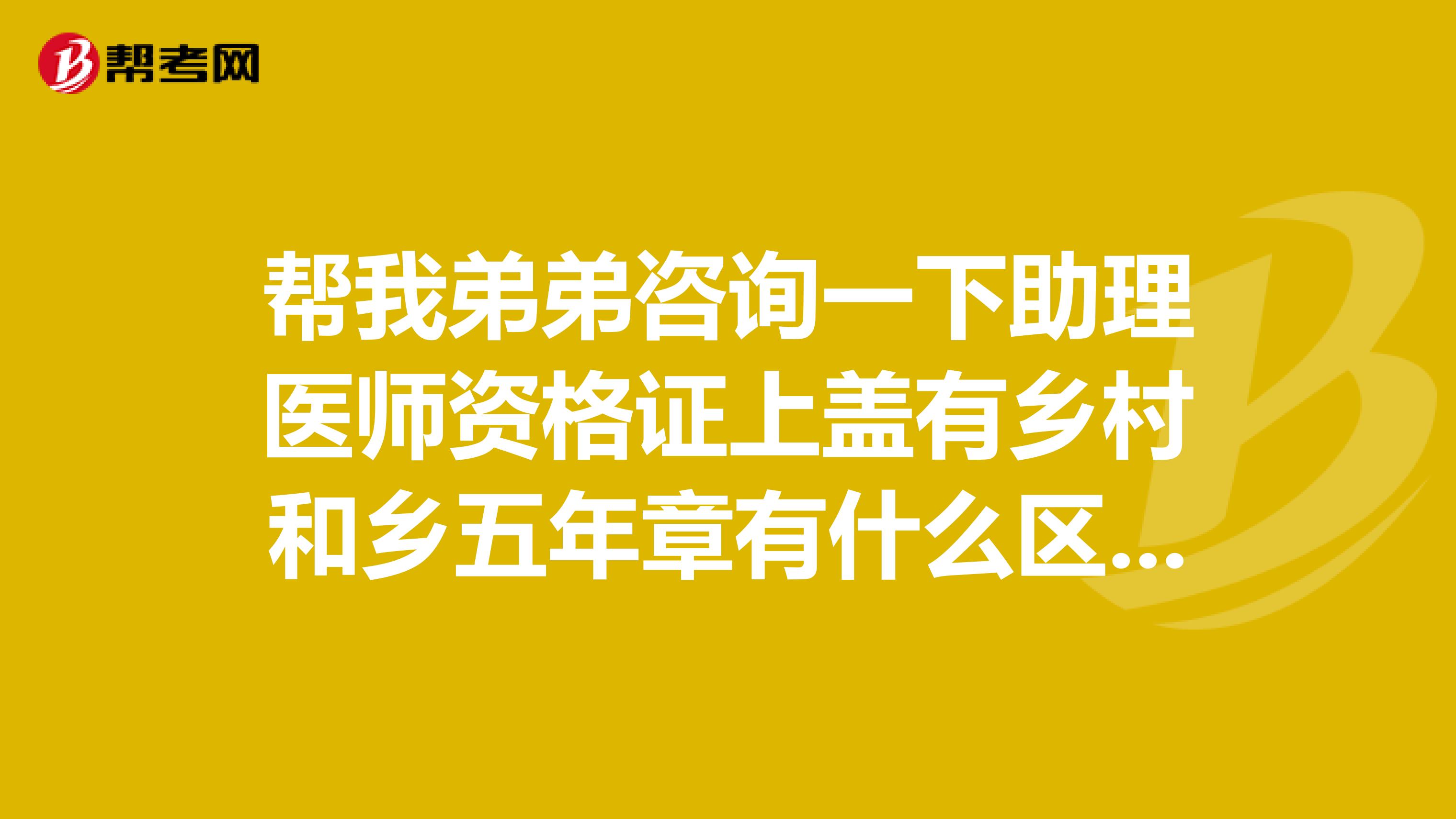 帮我弟弟咨询一下助理医师资格证上盖有乡村和乡五年章有什么区别？谢谢