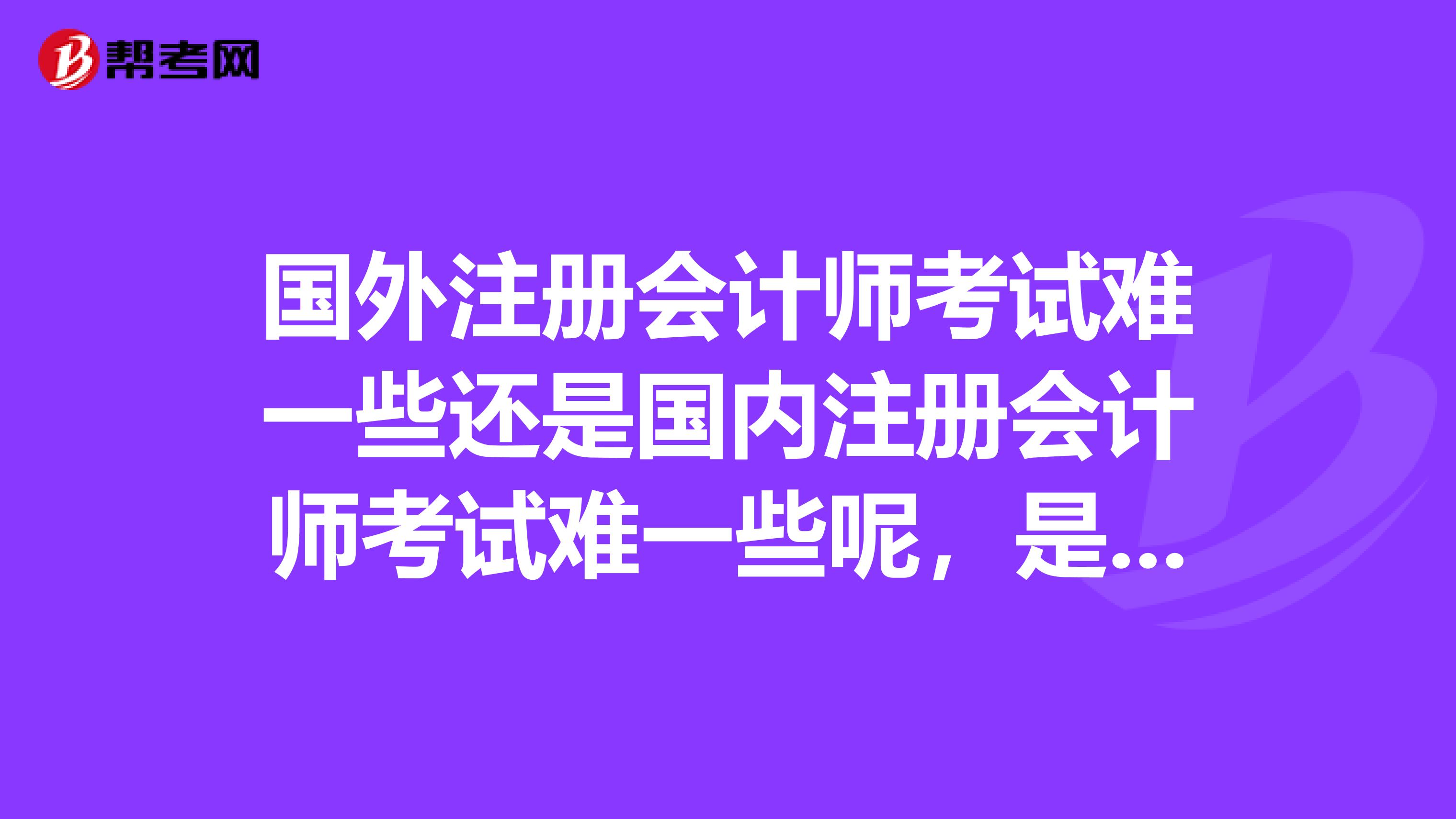 國(guó)外注冊(cè)會(huì)計(jì)師考試難一些還是國(guó)內(nèi)注冊(cè)會(huì)計(jì)師考試難一些呢，是通用的嗎，相互承認(rèn)的嗎？有什么區(qū)別