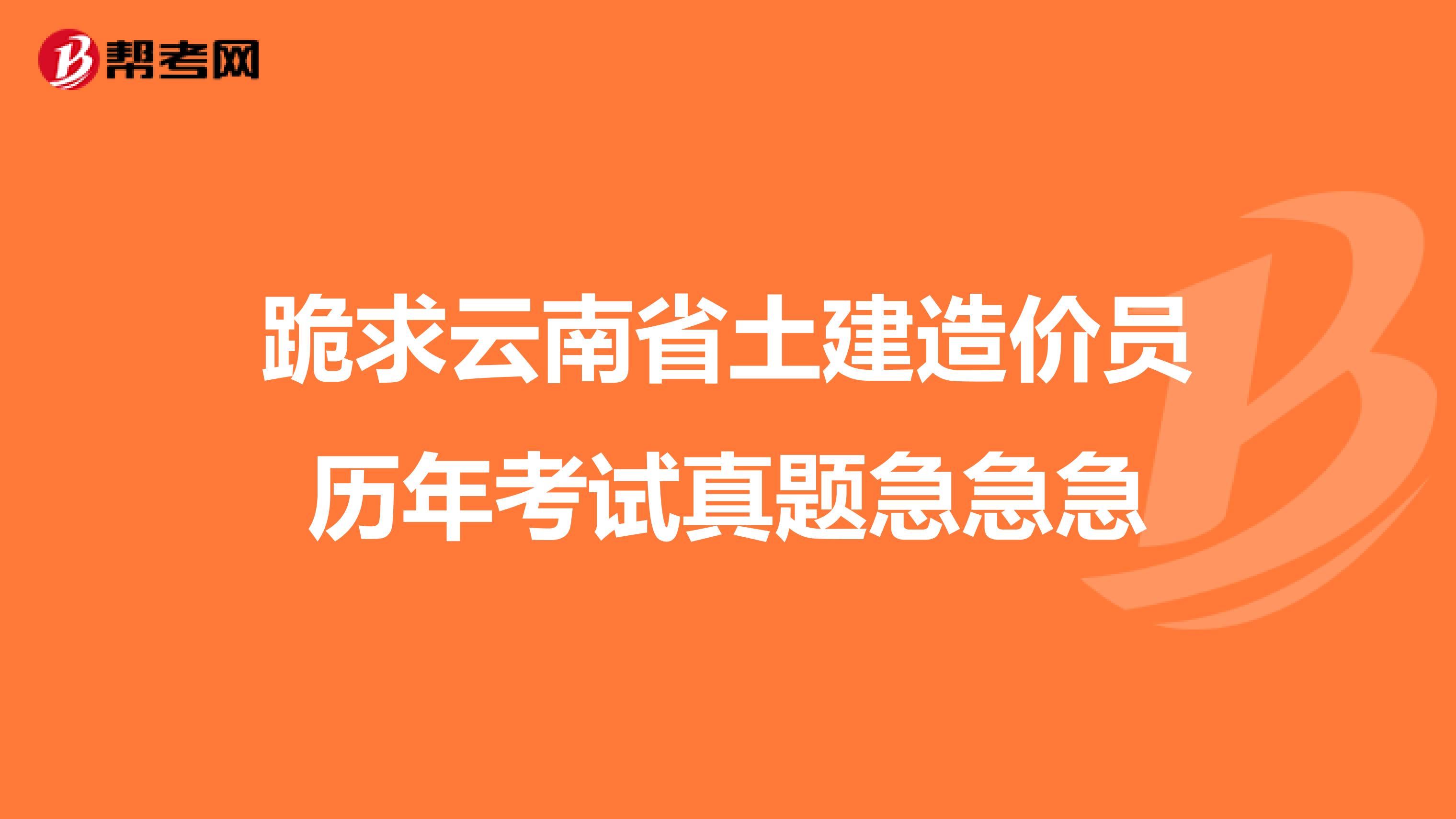 跪求云南省土建造价员历年考试真题急急急