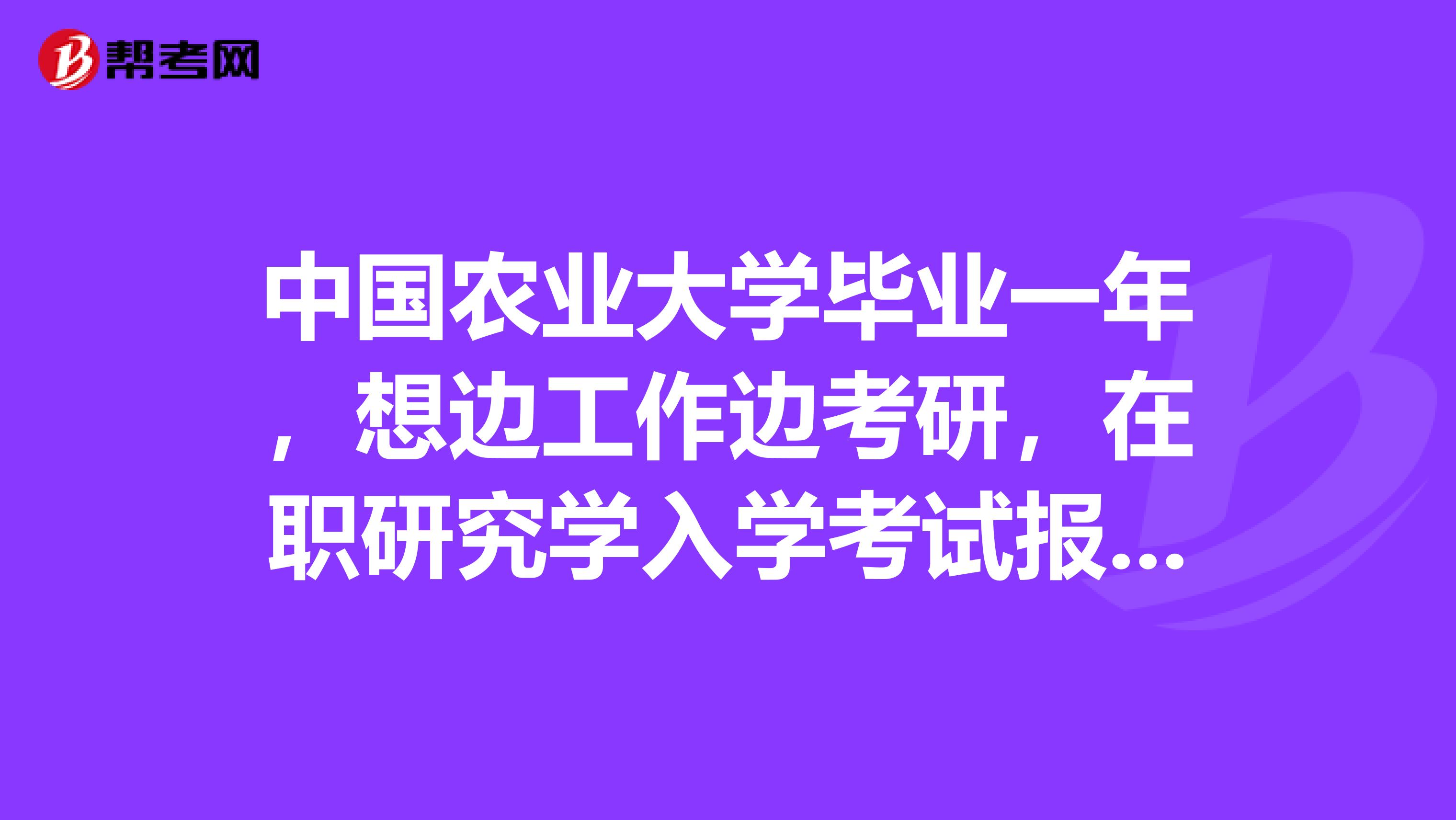 中国农业大学毕业一年,想边工作边考研,在职研究学入学考试报考形式?