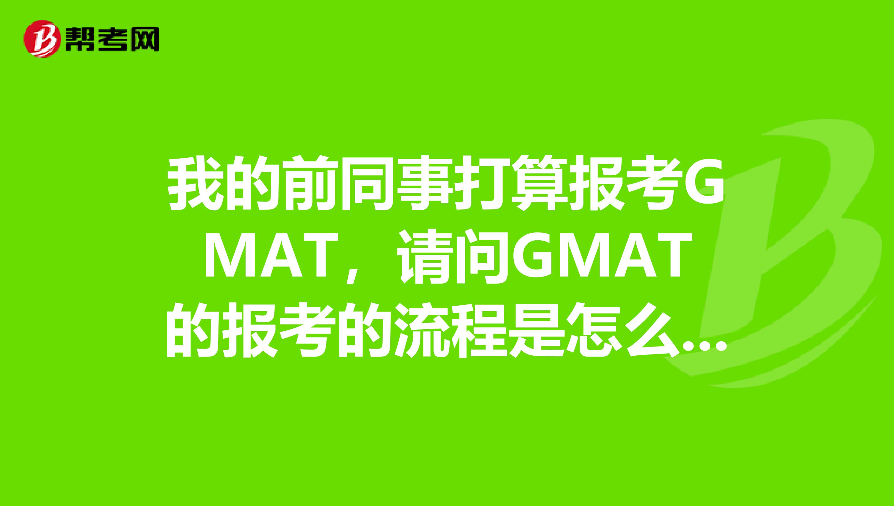 我的前同事打算报考GMAT,请问GMAT的报考的流程是怎么样的?