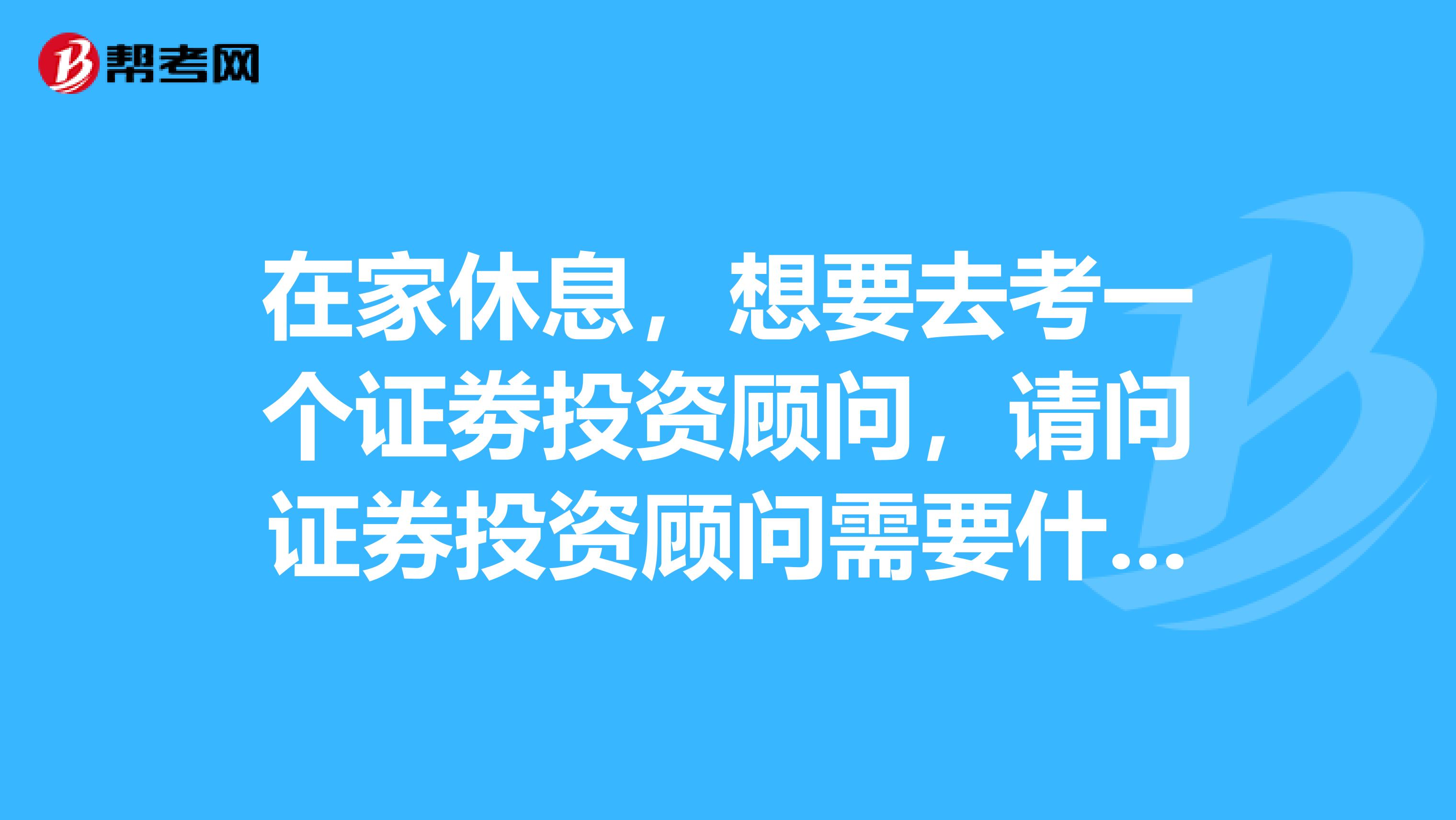 在家休息,想要去考一个证劵投资顾问,请问证券投资顾问需要什么条件?