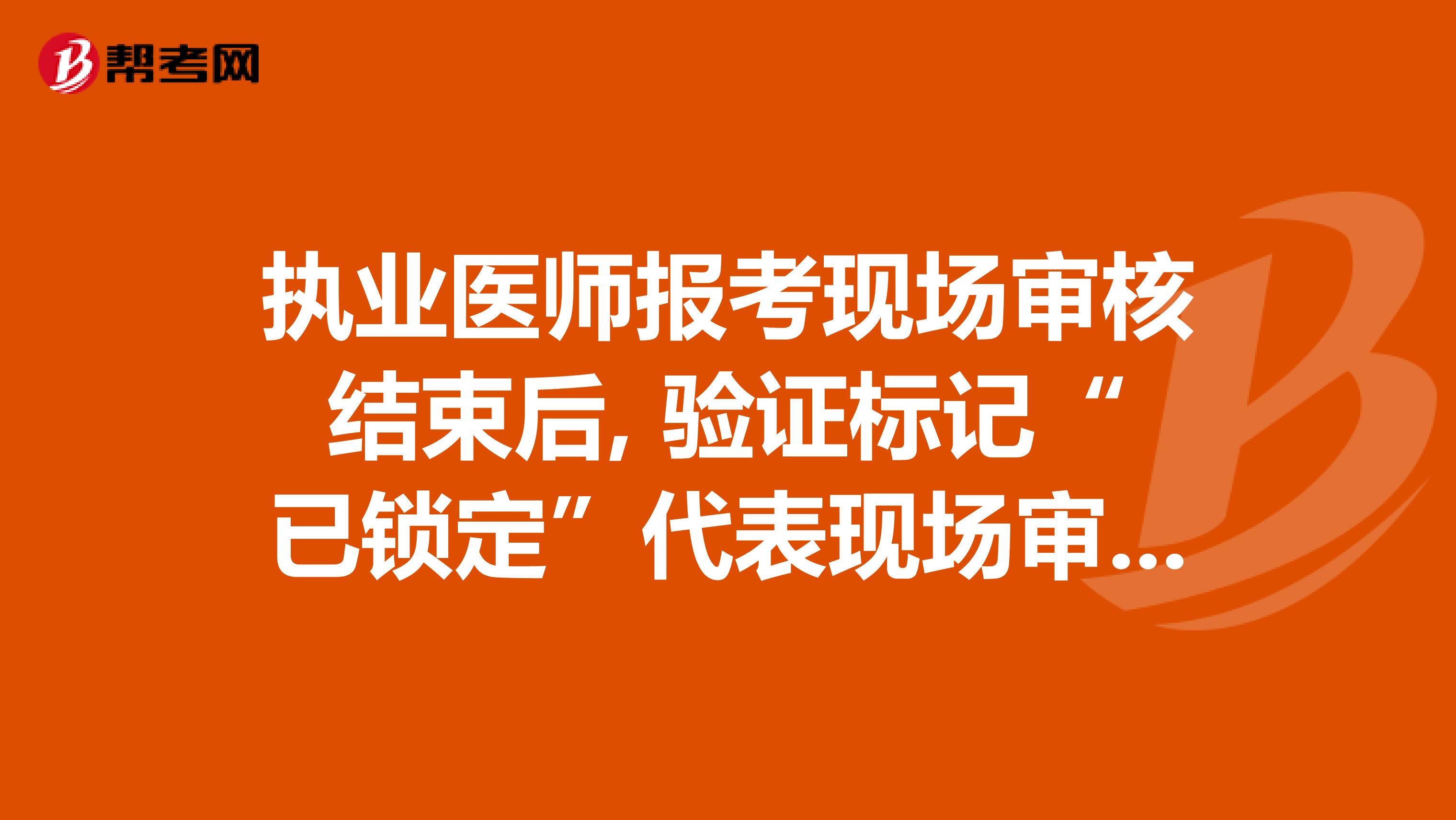 执业医师报考现场审核结束后, 验证标记“已锁定”代表现场审核未通过吗?