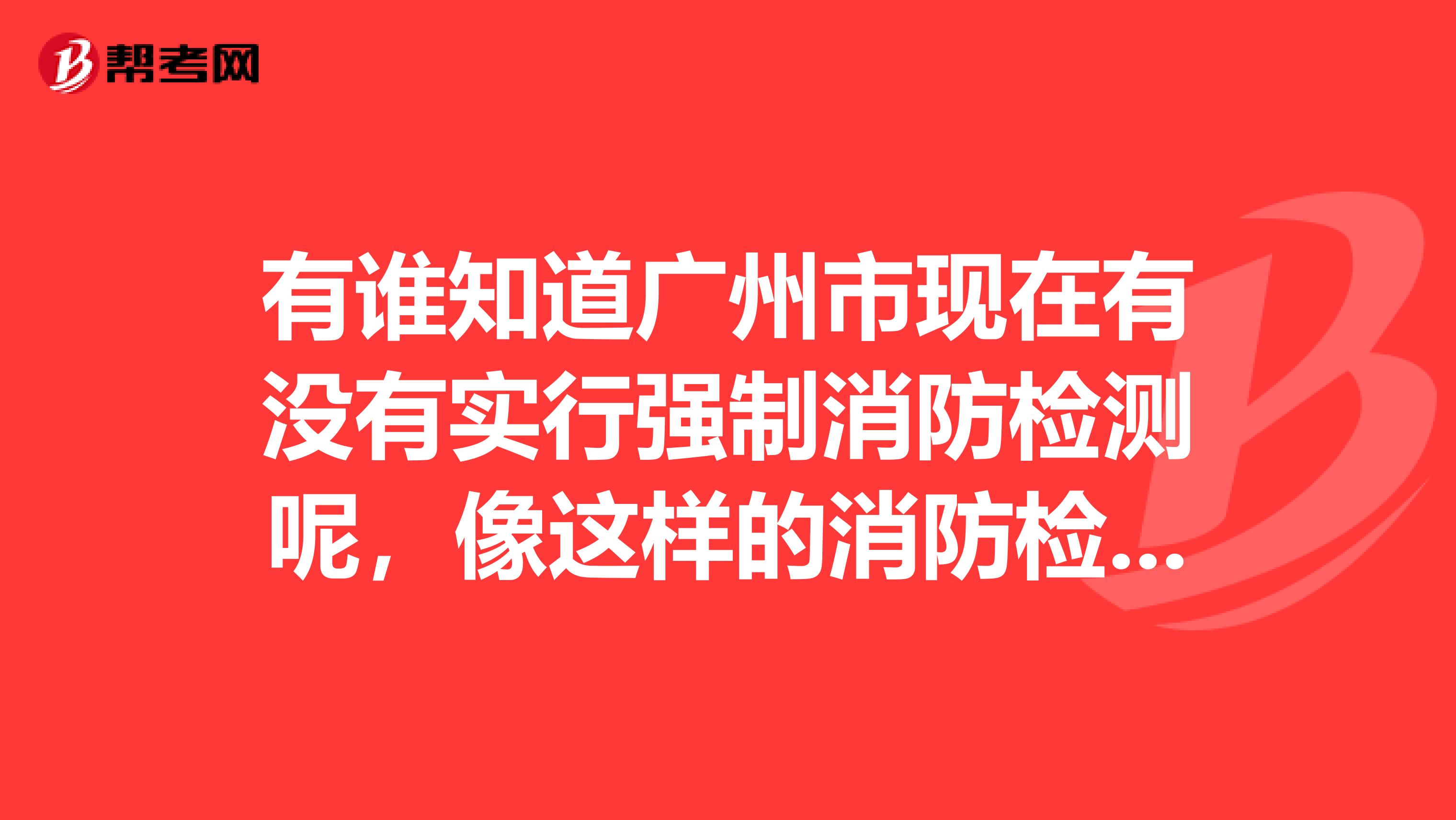 有谁知道广州市现在有没有实行强制消防检测呢,像这样的消防检测公司,找哪家企业更有资质证书和权威保障