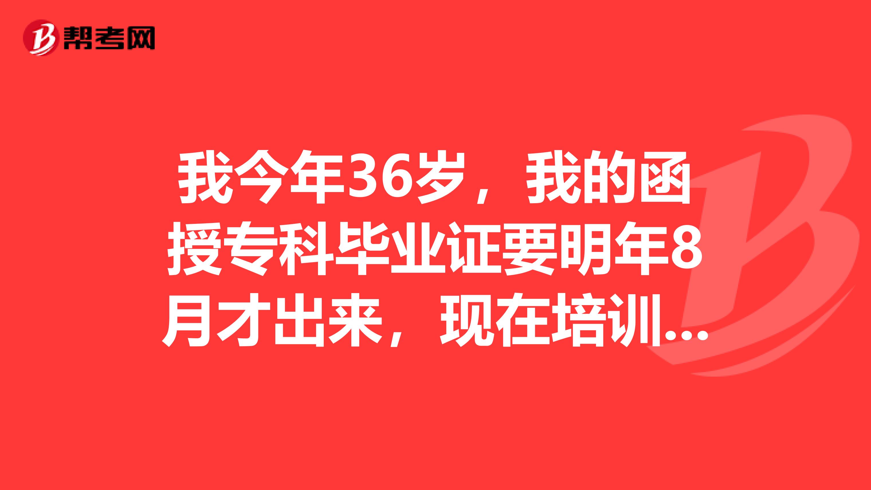 我今年36岁，我的函授专科毕业证要明年8月才出来，现在培训机构说可以给我报一级消防工程师，可能用别