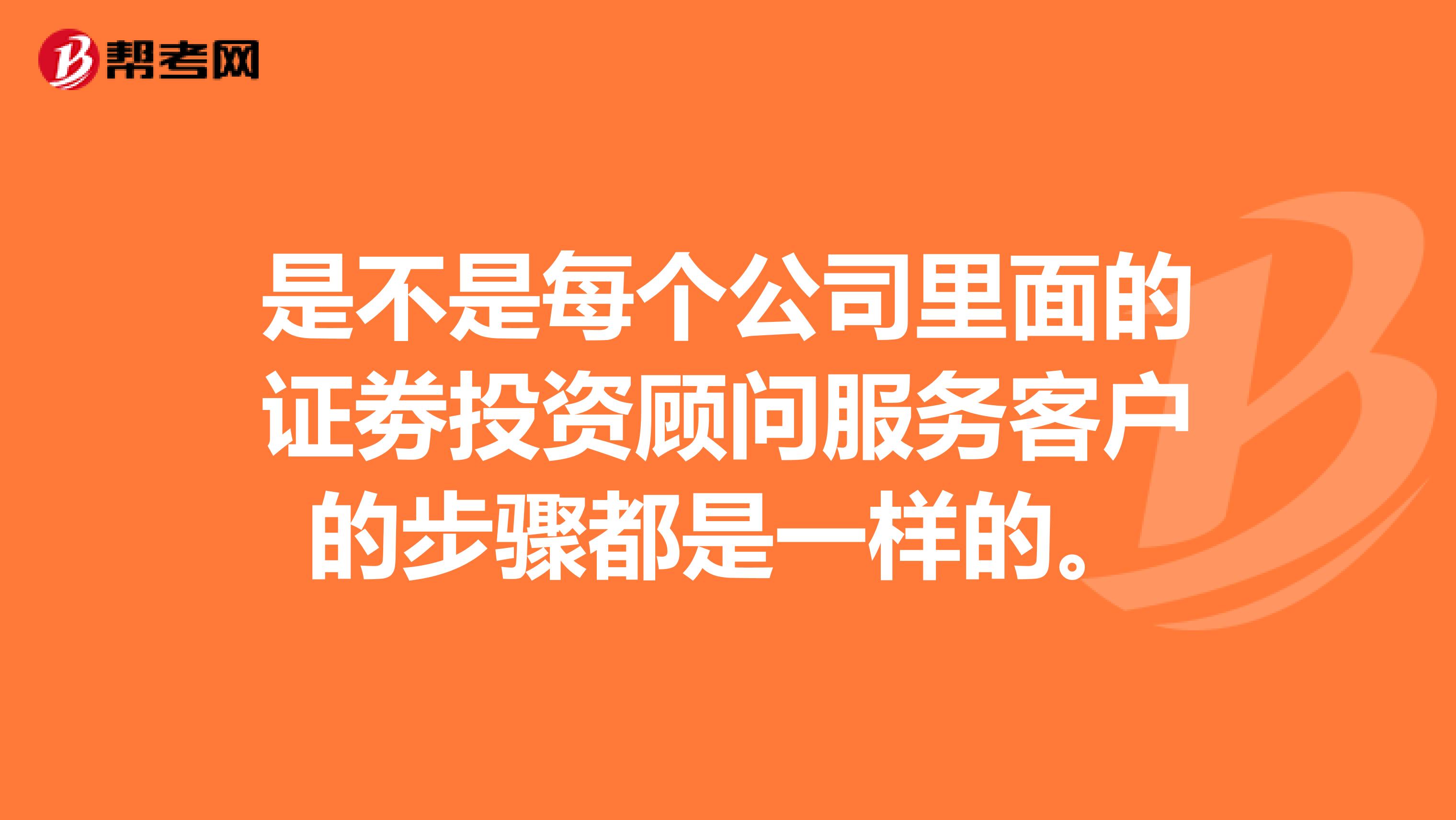 是不是每个公司里面的证劵投资顾问服务客户的步骤都是一样的。