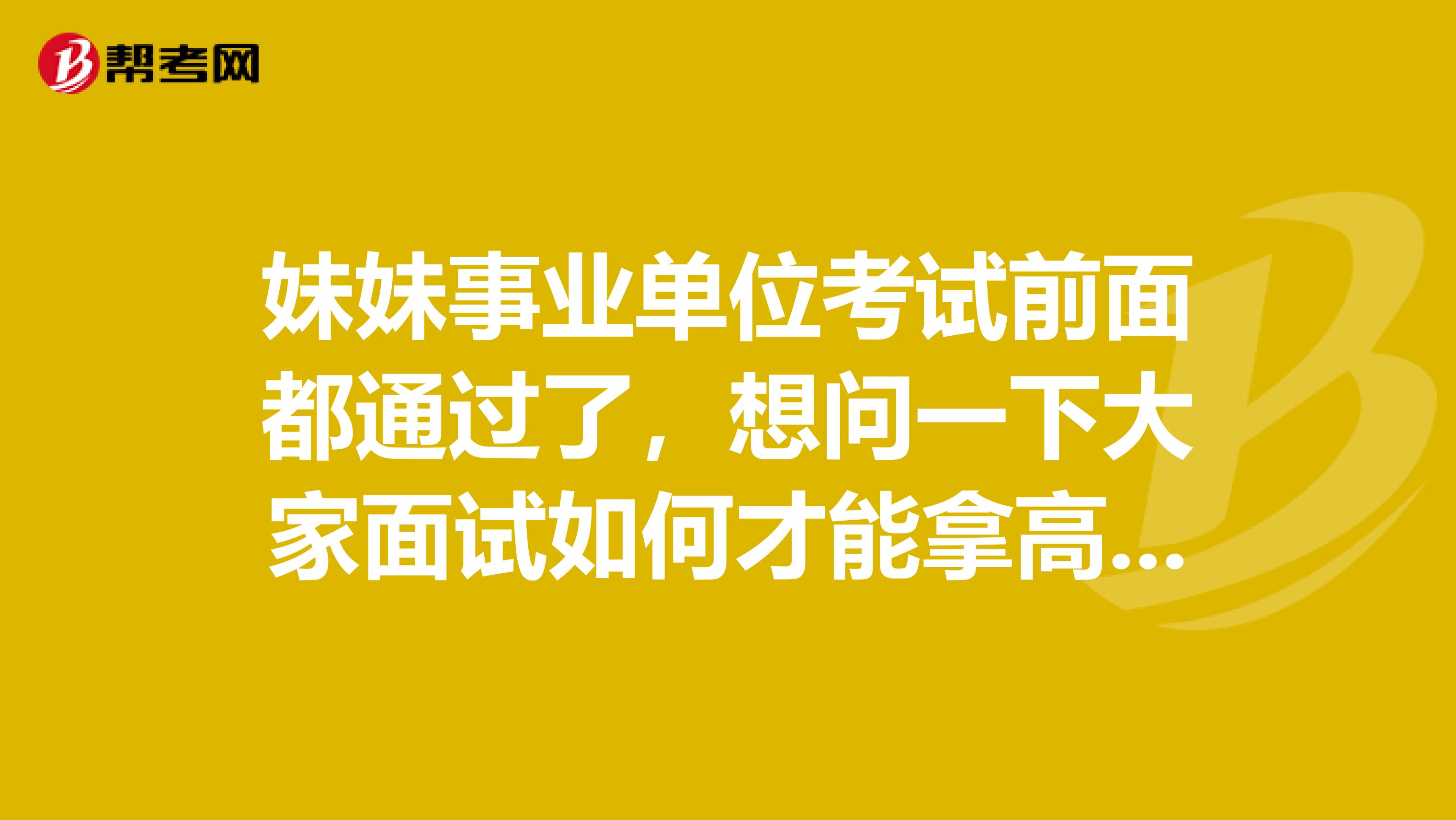 妹妹事业单位考试前面都通过了，想问一下大家面试如何才能拿高分啊？