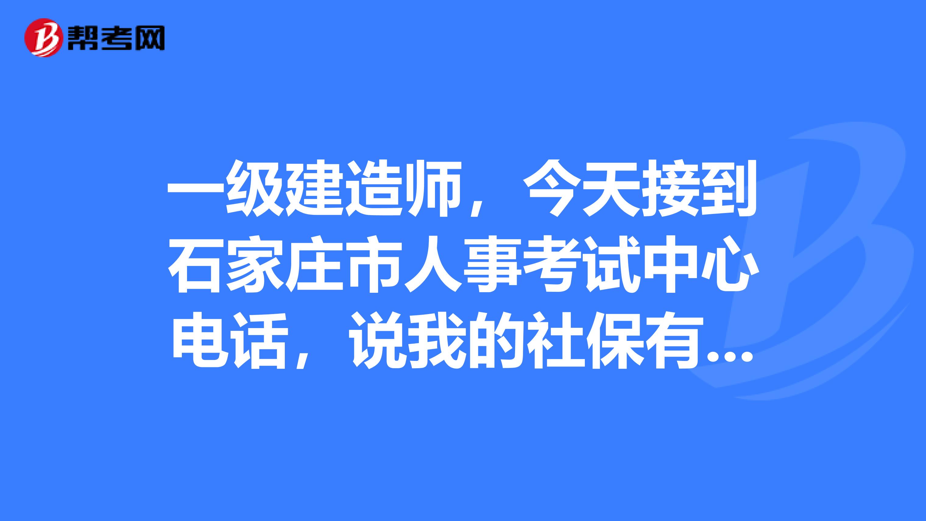 一級建造師，今天接到石家莊市人事考試中心電話，說我的社保有問題，讓我提供證明材料。