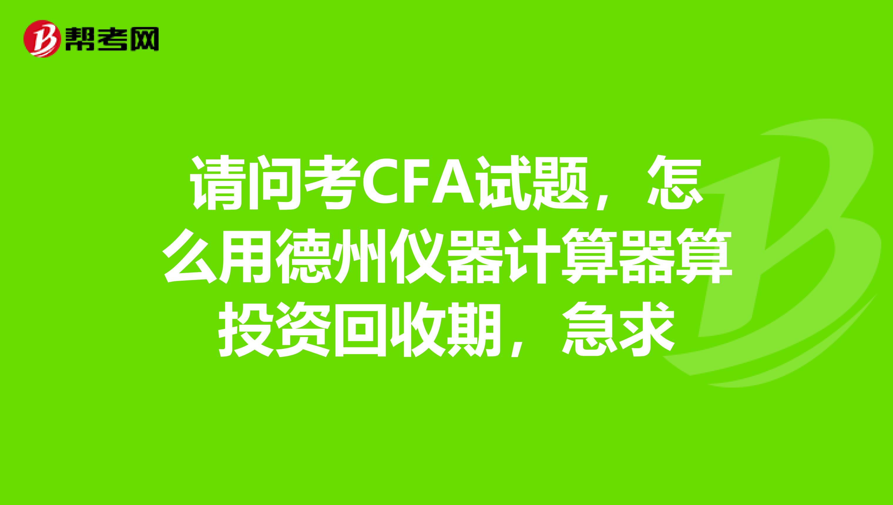 请问考CFA试题，怎么用德州仪器计算器算投资回收期，急求