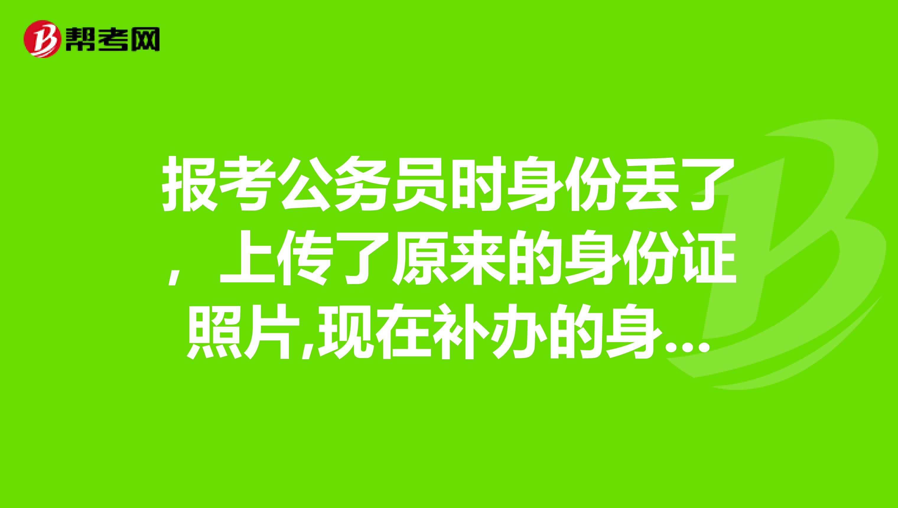 报考公务员时身份丢了，上传了原来的身份证照片,现在补办的身份证照片与原来的不一致,对考试有没有影响