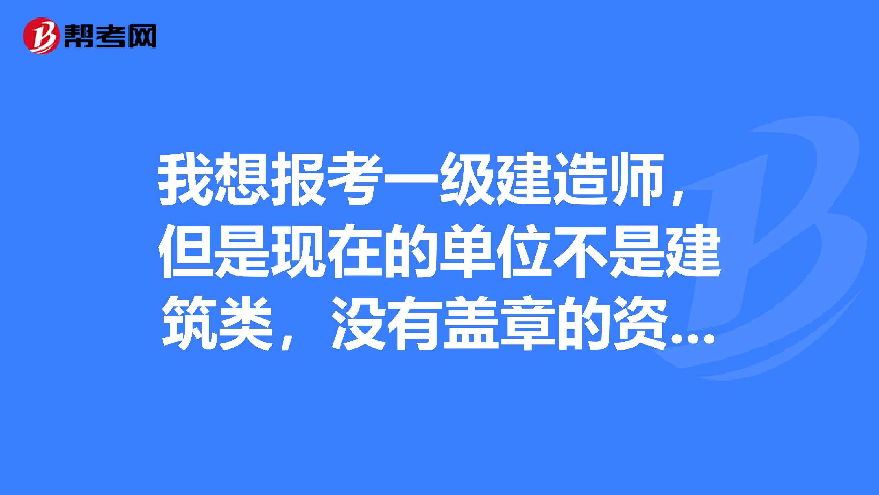 我想报考一级建造师,但是现在的单位不是建筑类,没有盖章的资格,有营口的建筑类公司可以帮忙盖章的吗?