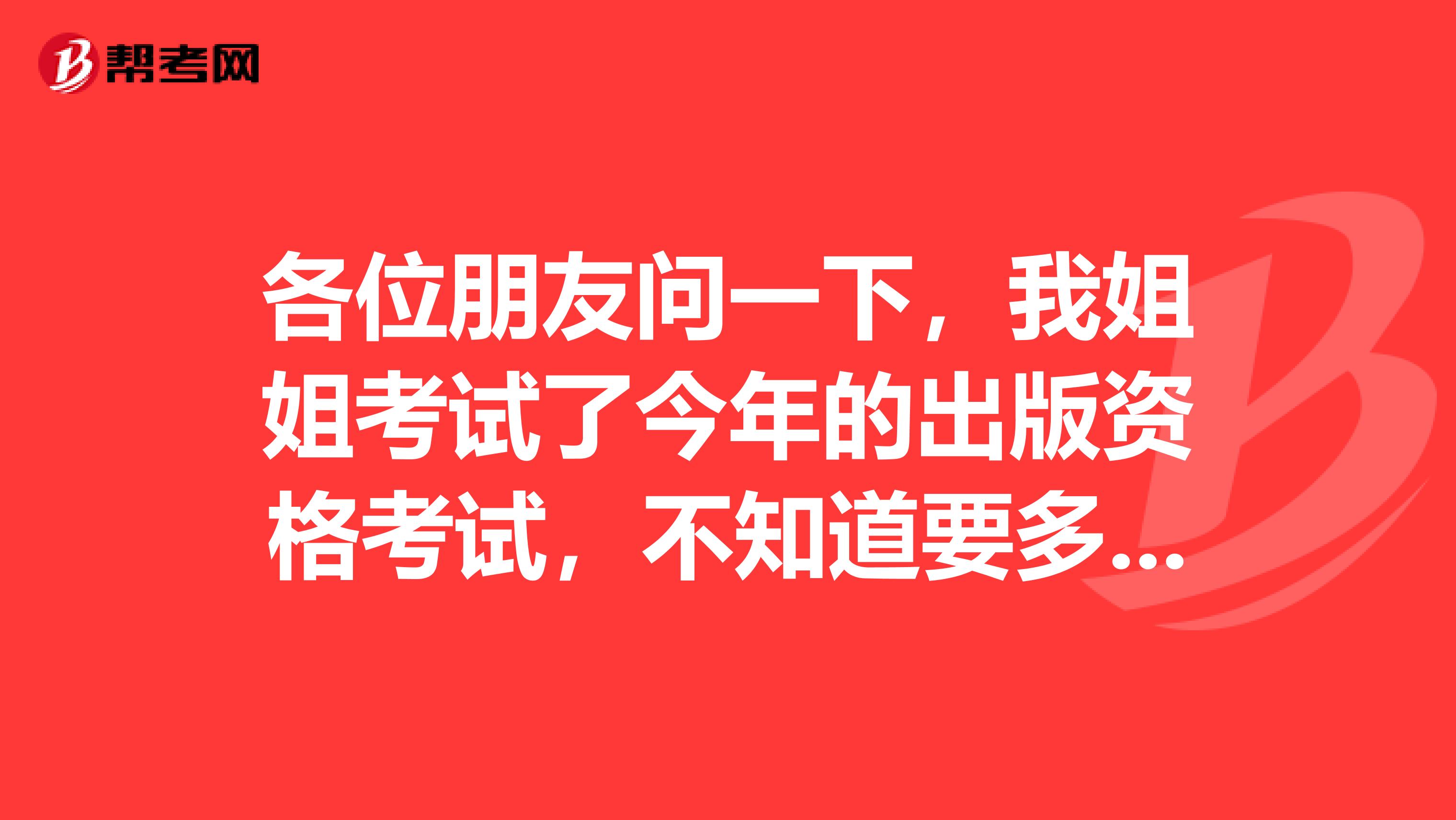各位朋友問一下，我姐姐考試了今年的出版資格考試，不知道要多少分才能過呀？