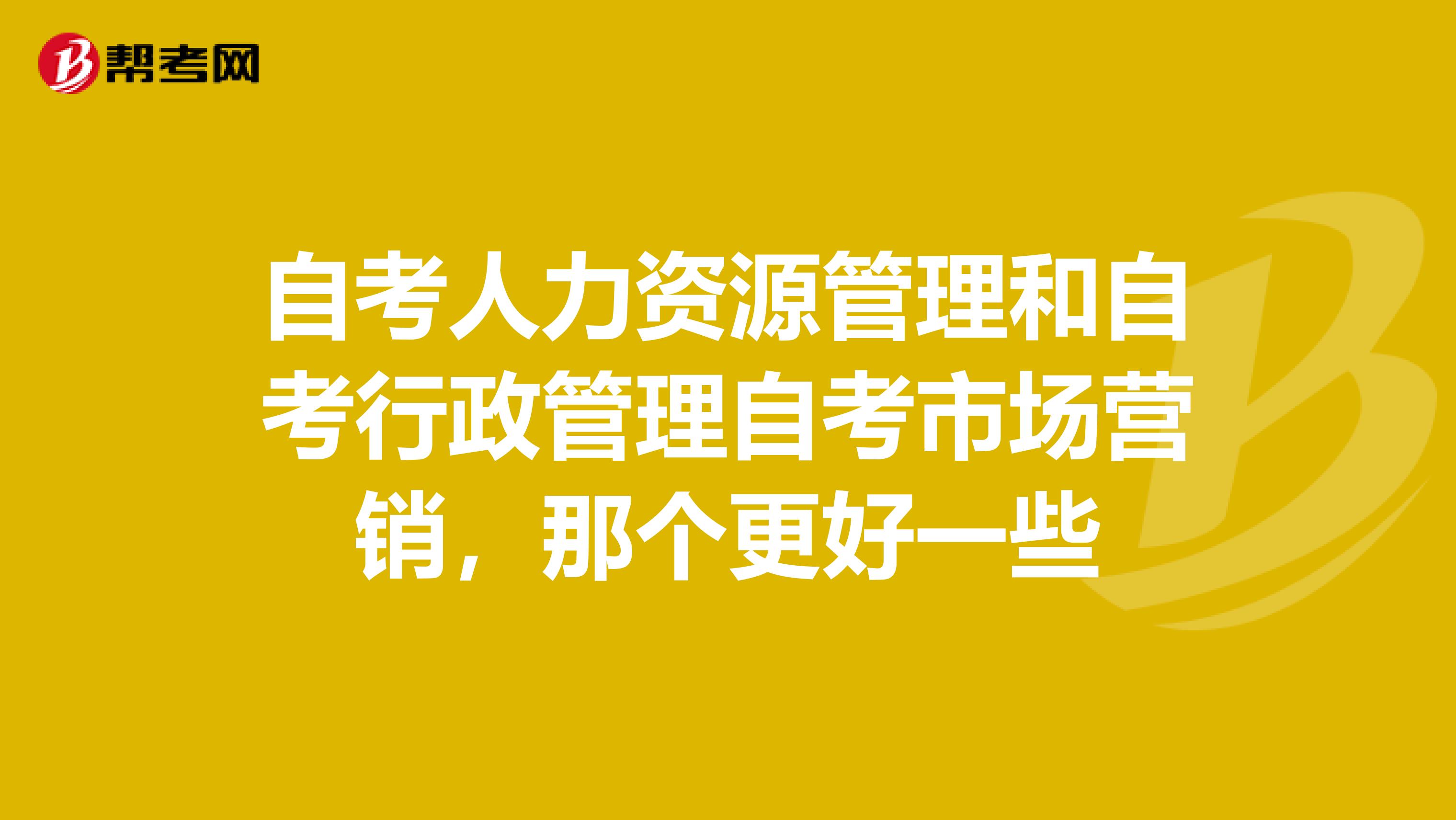 自考人力资源管理和自考行政管理自考市场营销，那个更好一些
