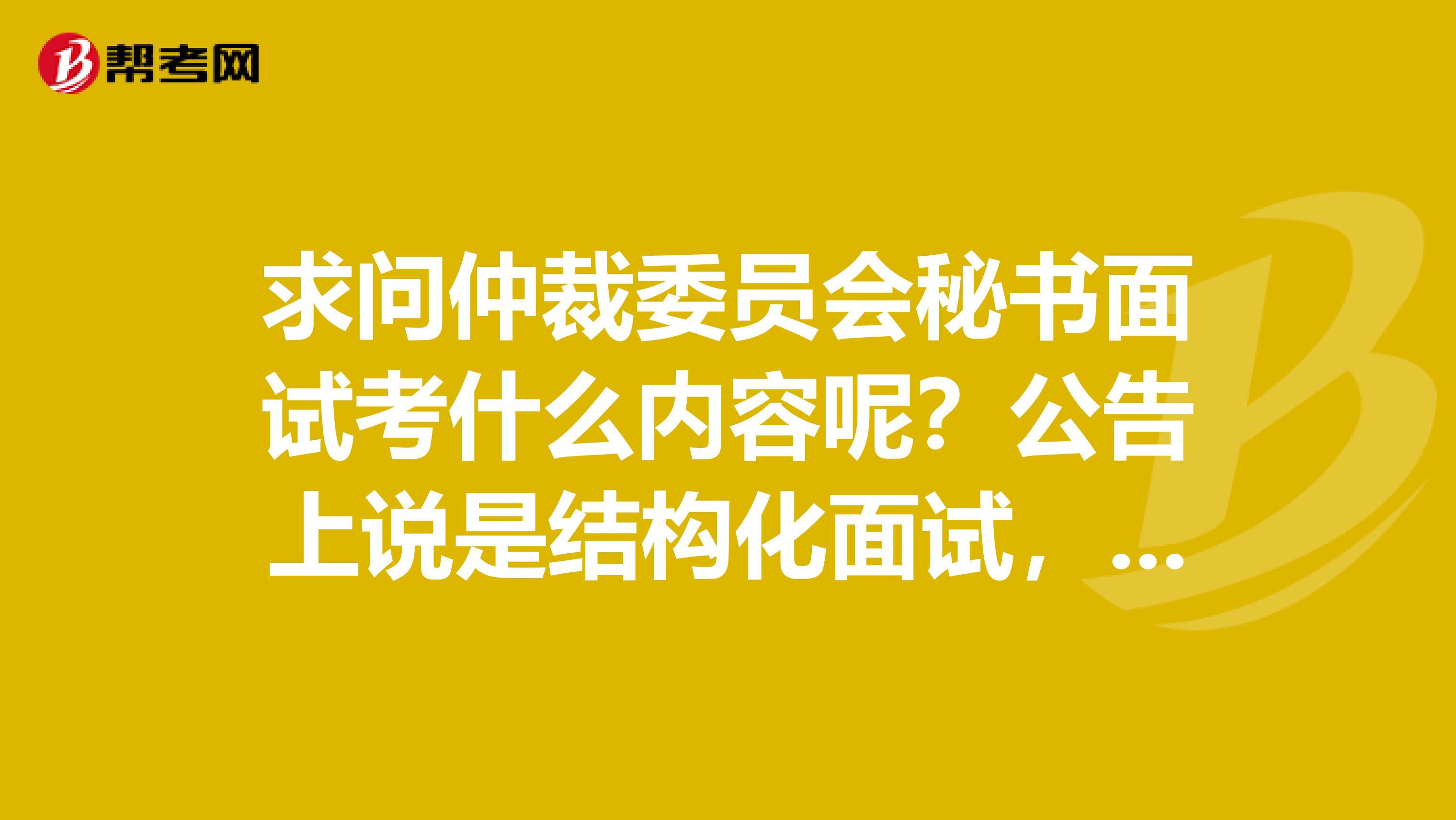 求问仲裁委员会秘书面试考什么内容呢？公告上说是结构化面试，有没有前辈参加过呀？坐标沈阳