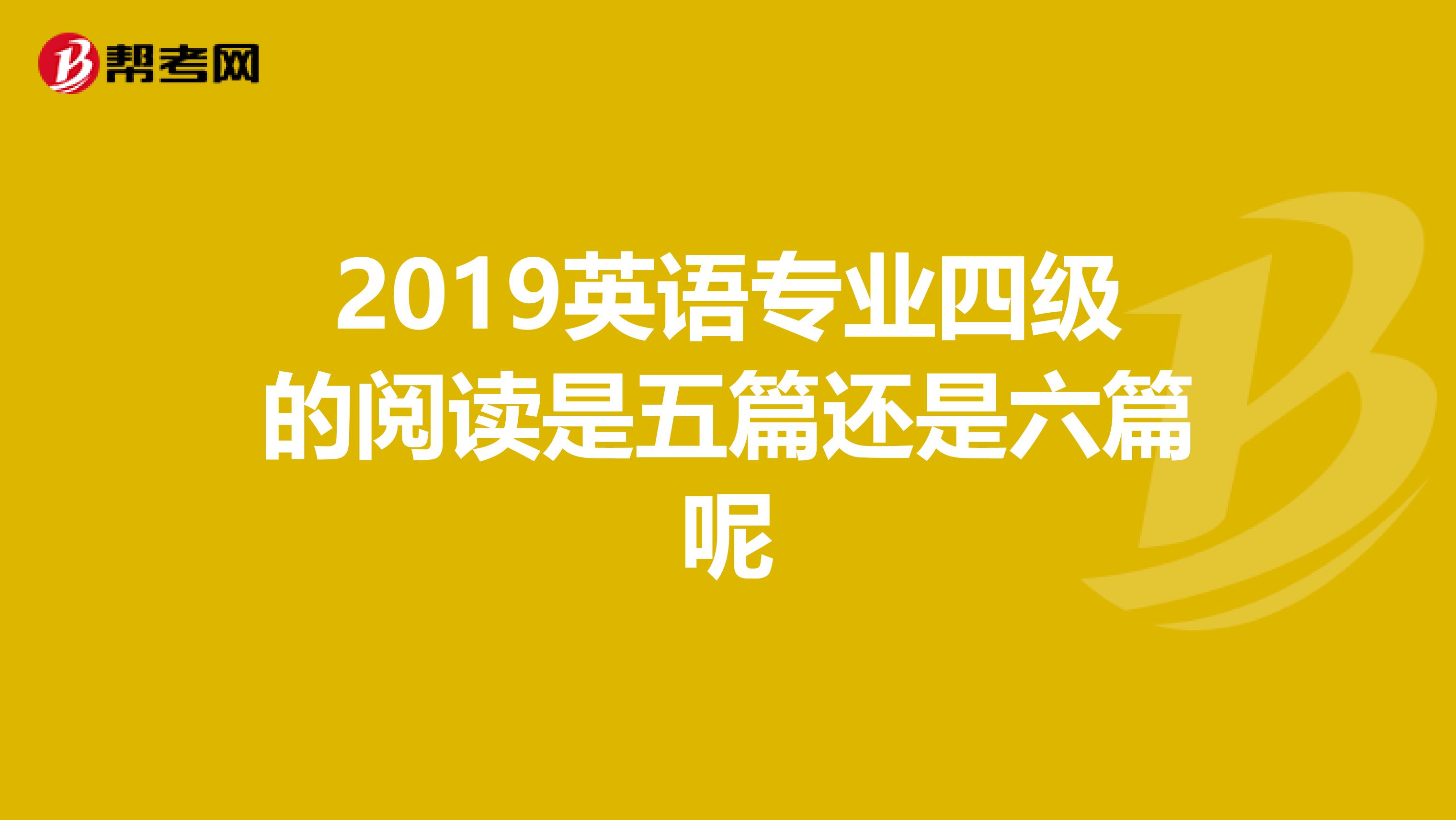 2019英语专业四级的阅读是五篇还是六篇呢