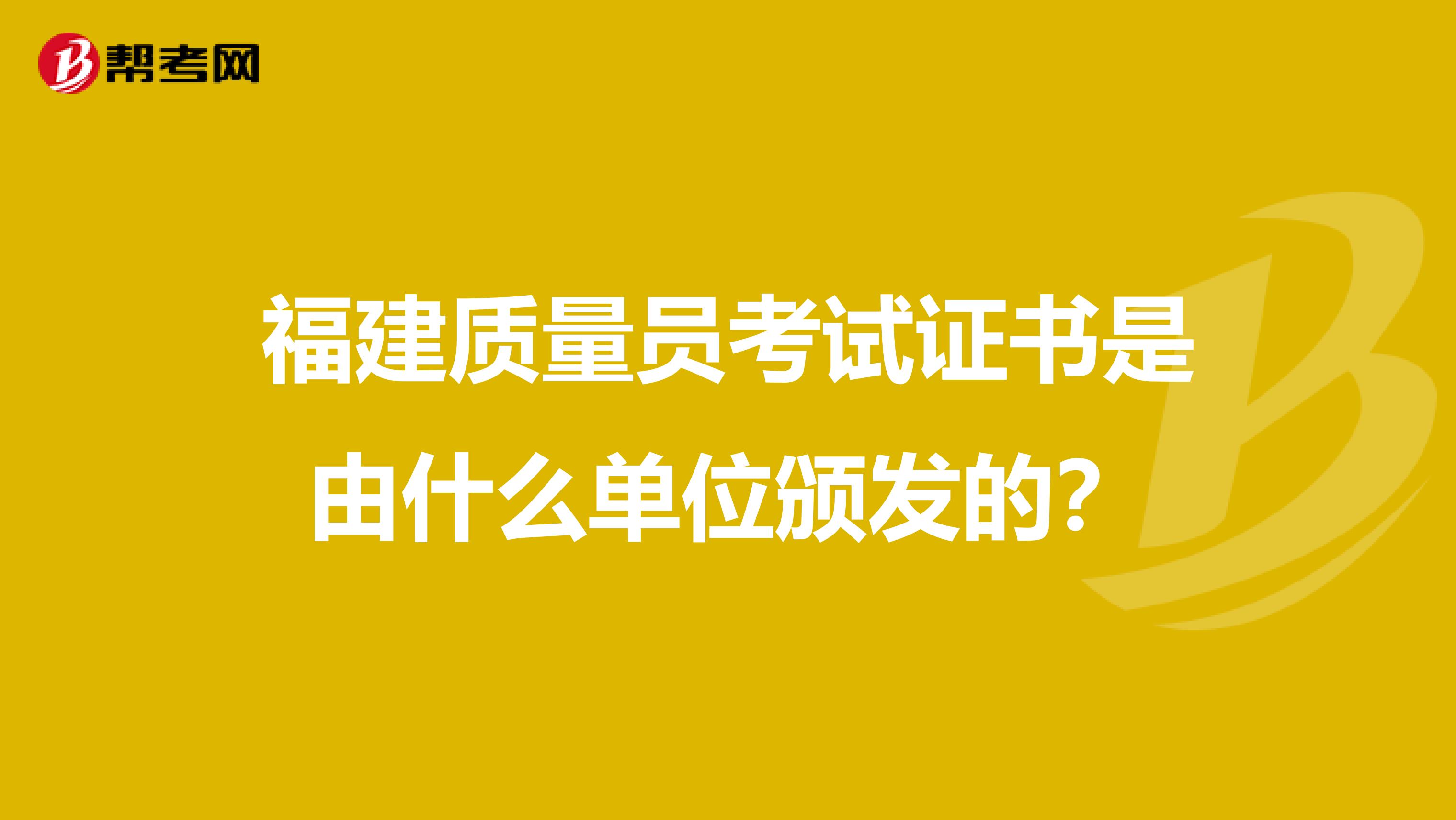 福建质量员考试证书是由什么单位颁发的？