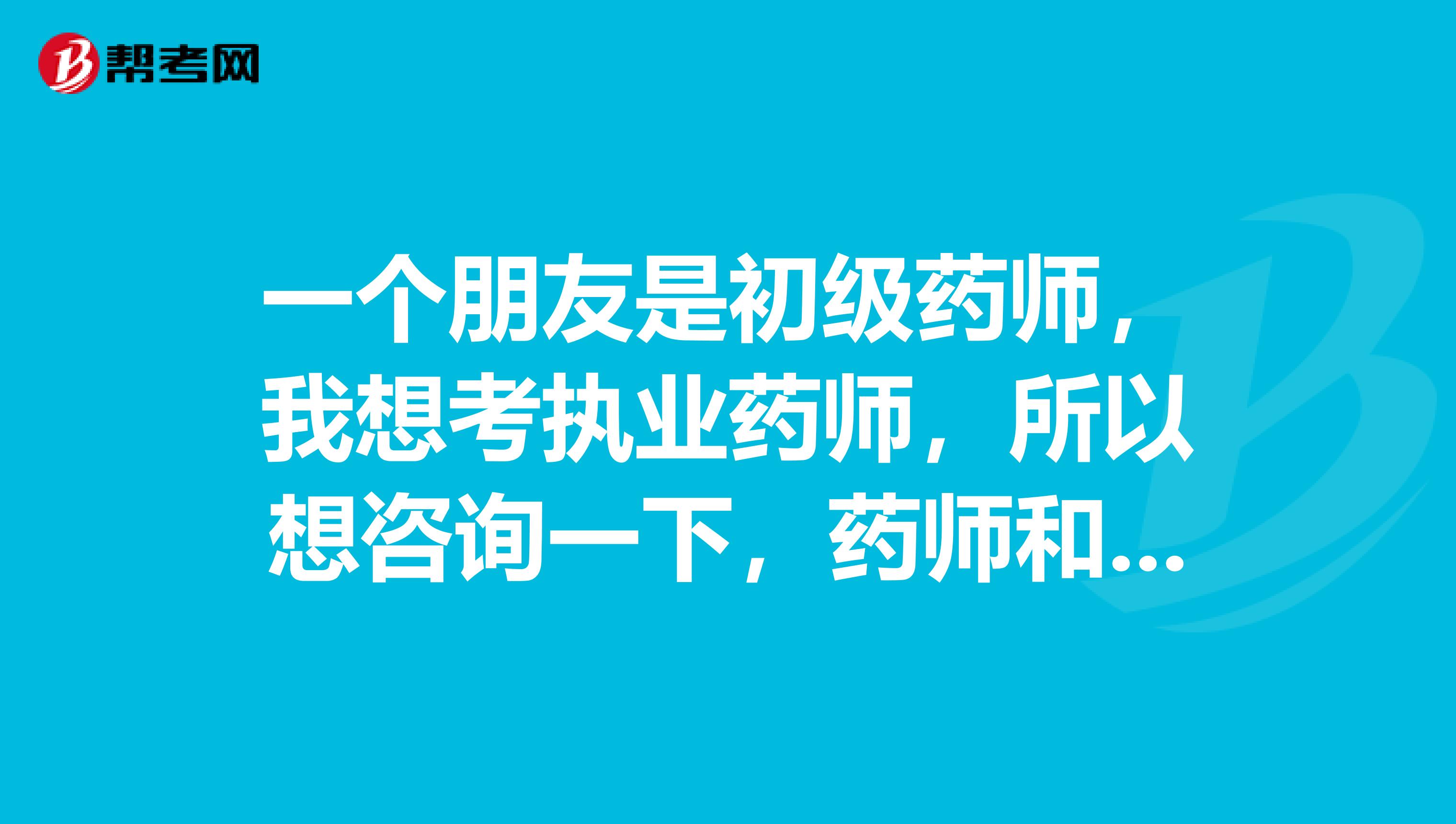 一個朋友是初級藥師，我想考執業藥師，所以想咨詢一下，藥師和執業藥師有什么不一樣，