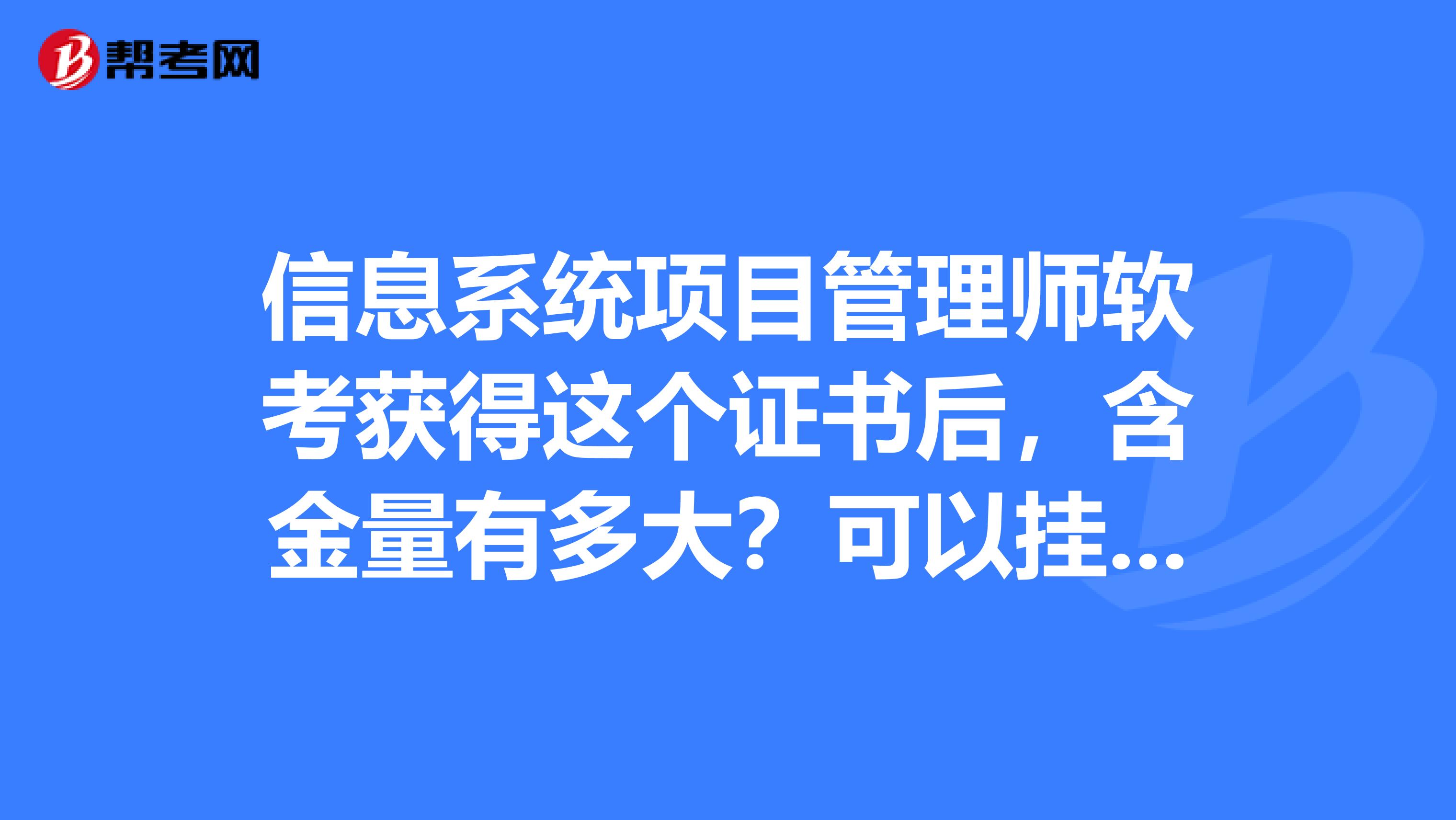 信息系統項目管理師軟考獲得這個證書後,含金量有多大?可以掛靠嗎?