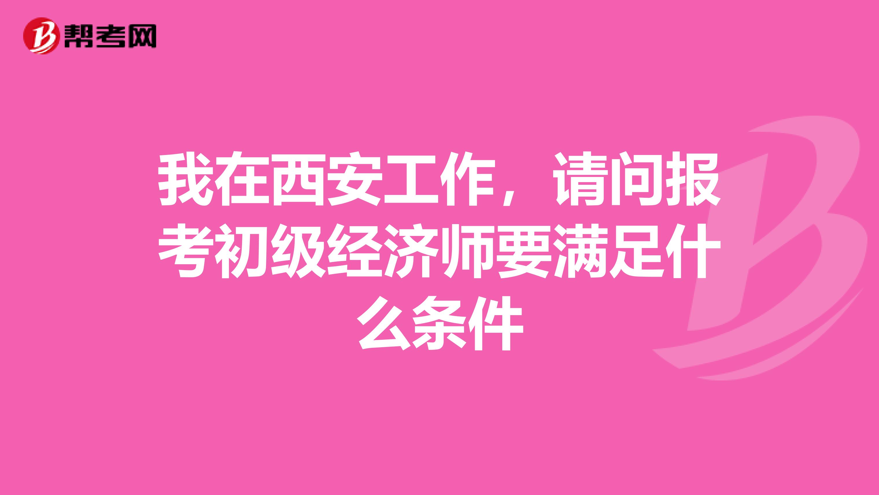 我在西安工作，請問報考初級經濟師要滿足什么條件