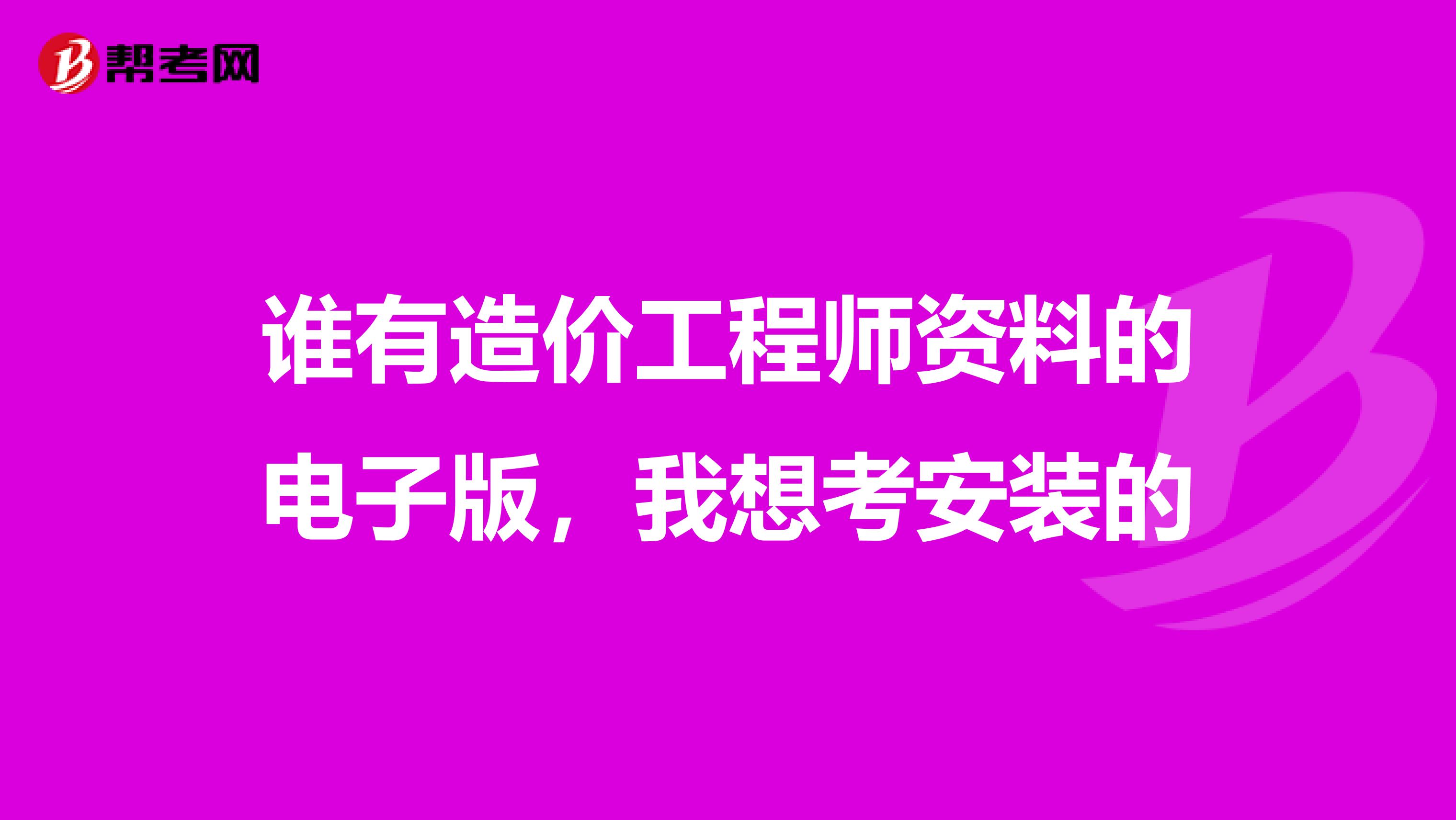 谁有造价工程师资料的电子版,我想考安装的