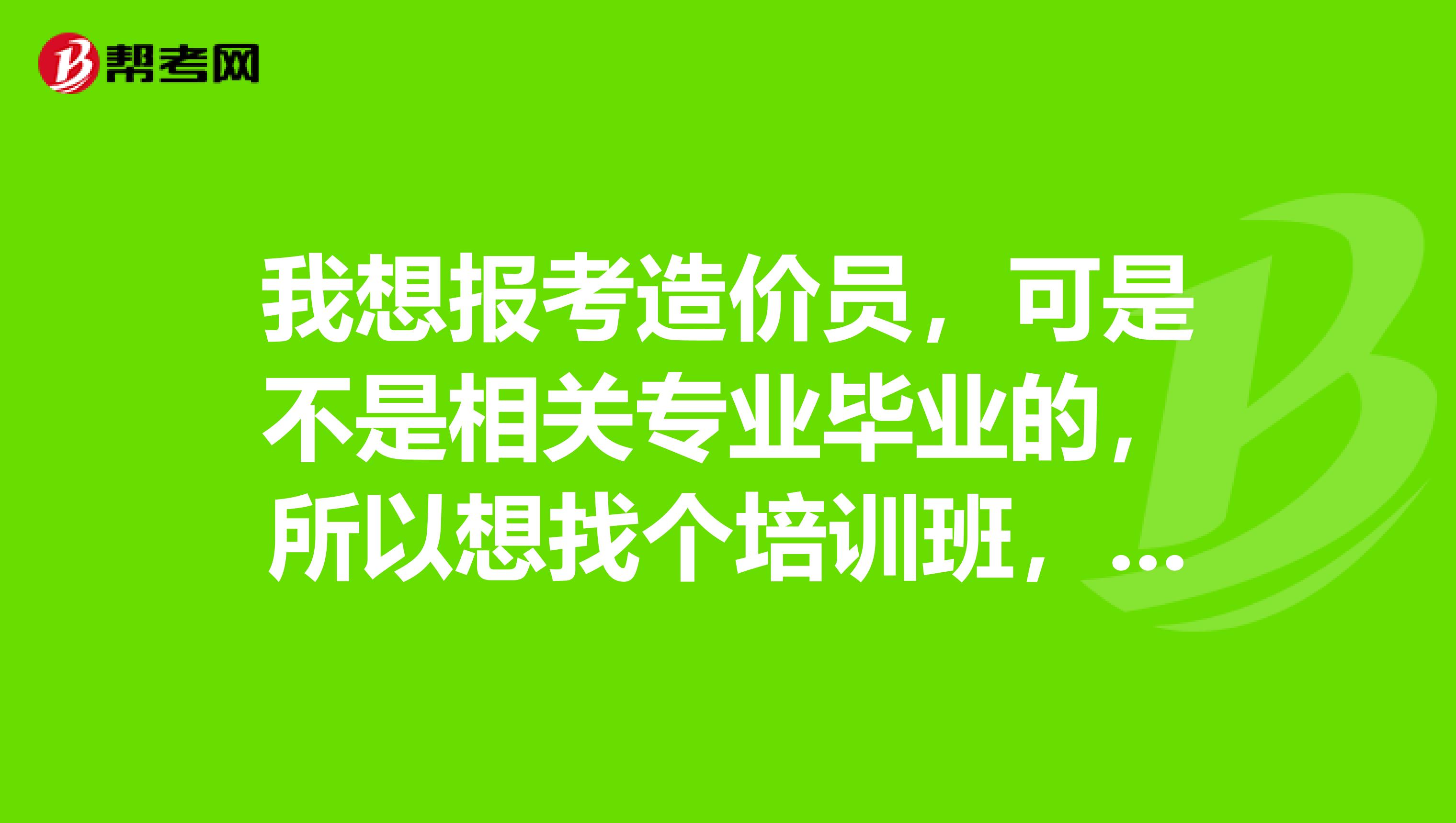 我想报考造价员，可是不是相关专业毕业的，所以想找个培训班，武汉哪里的培训班学造价比较好呢
