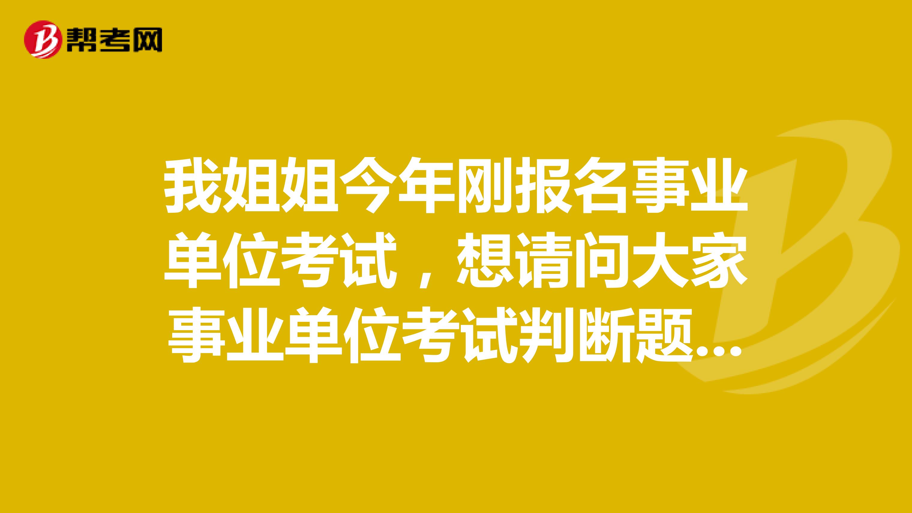 我姐姐今年刚报名事业单位考试,想请问大家事业单位考试判断题应该怎么做啊?只能硬背吗?